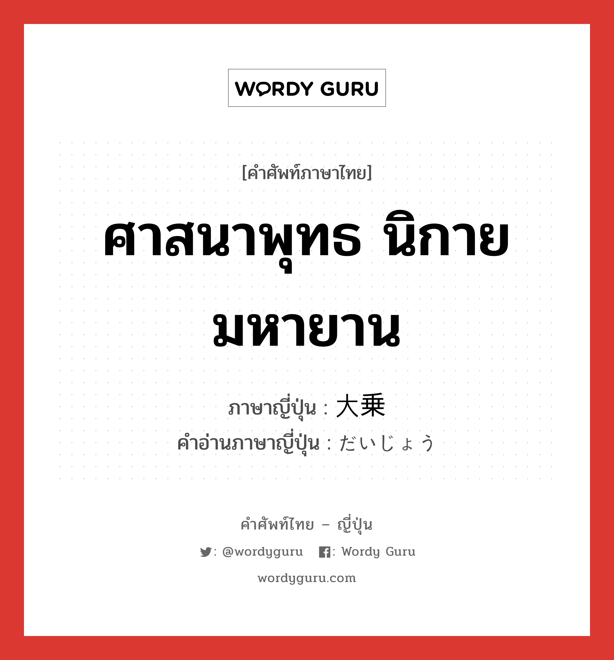 ศาสนาพุทธ นิกายมหายาน ภาษาญี่ปุ่นคืออะไร, คำศัพท์ภาษาไทย - ญี่ปุ่น ศาสนาพุทธ นิกายมหายาน ภาษาญี่ปุ่น 大乗 คำอ่านภาษาญี่ปุ่น だいじょう หมวด n หมวด n