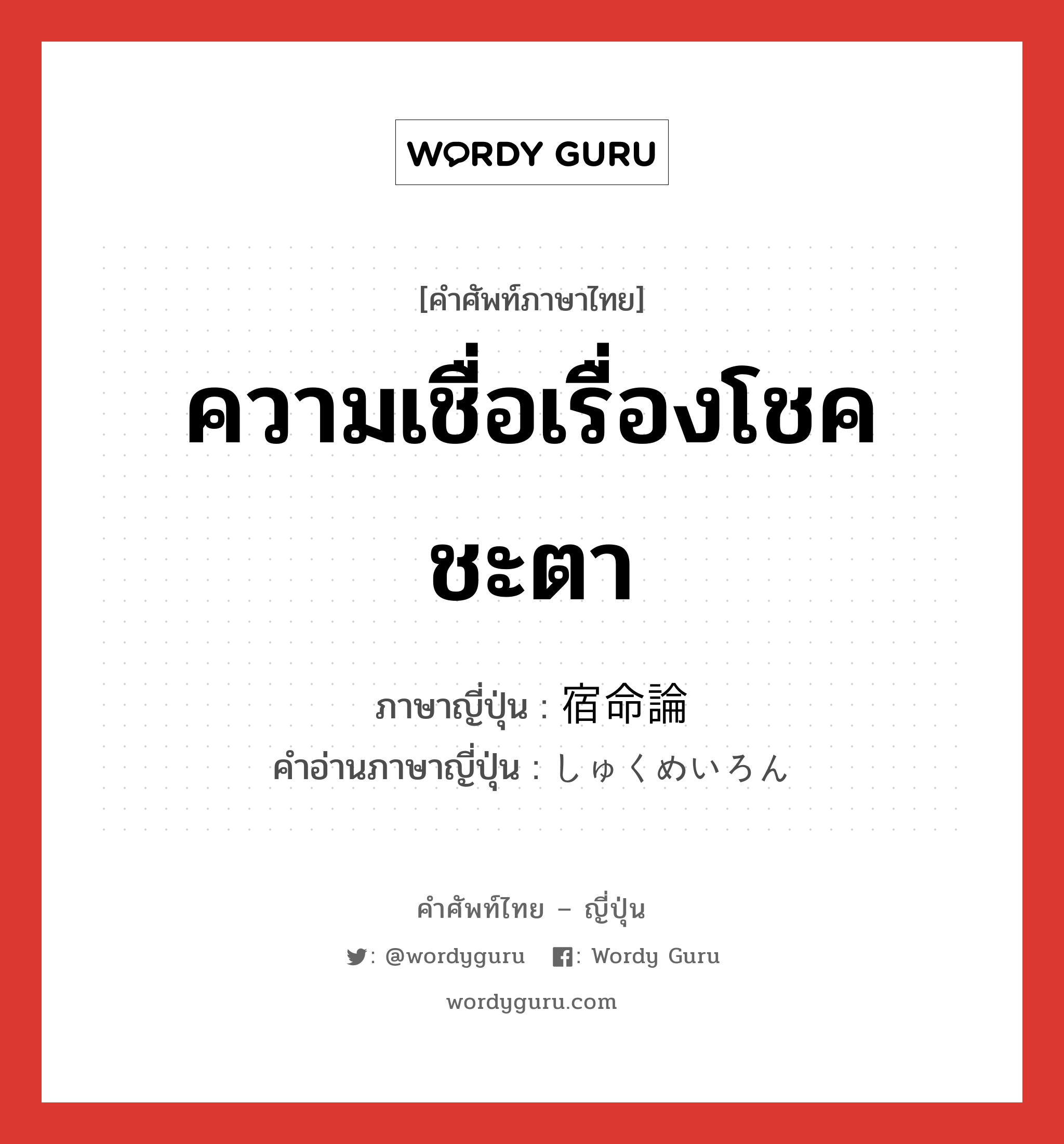 ความเชื่อเรื่องโชคชะตา ภาษาญี่ปุ่นคืออะไร, คำศัพท์ภาษาไทย - ญี่ปุ่น ความเชื่อเรื่องโชคชะตา ภาษาญี่ปุ่น 宿命論 คำอ่านภาษาญี่ปุ่น しゅくめいろん หมวด n หมวด n