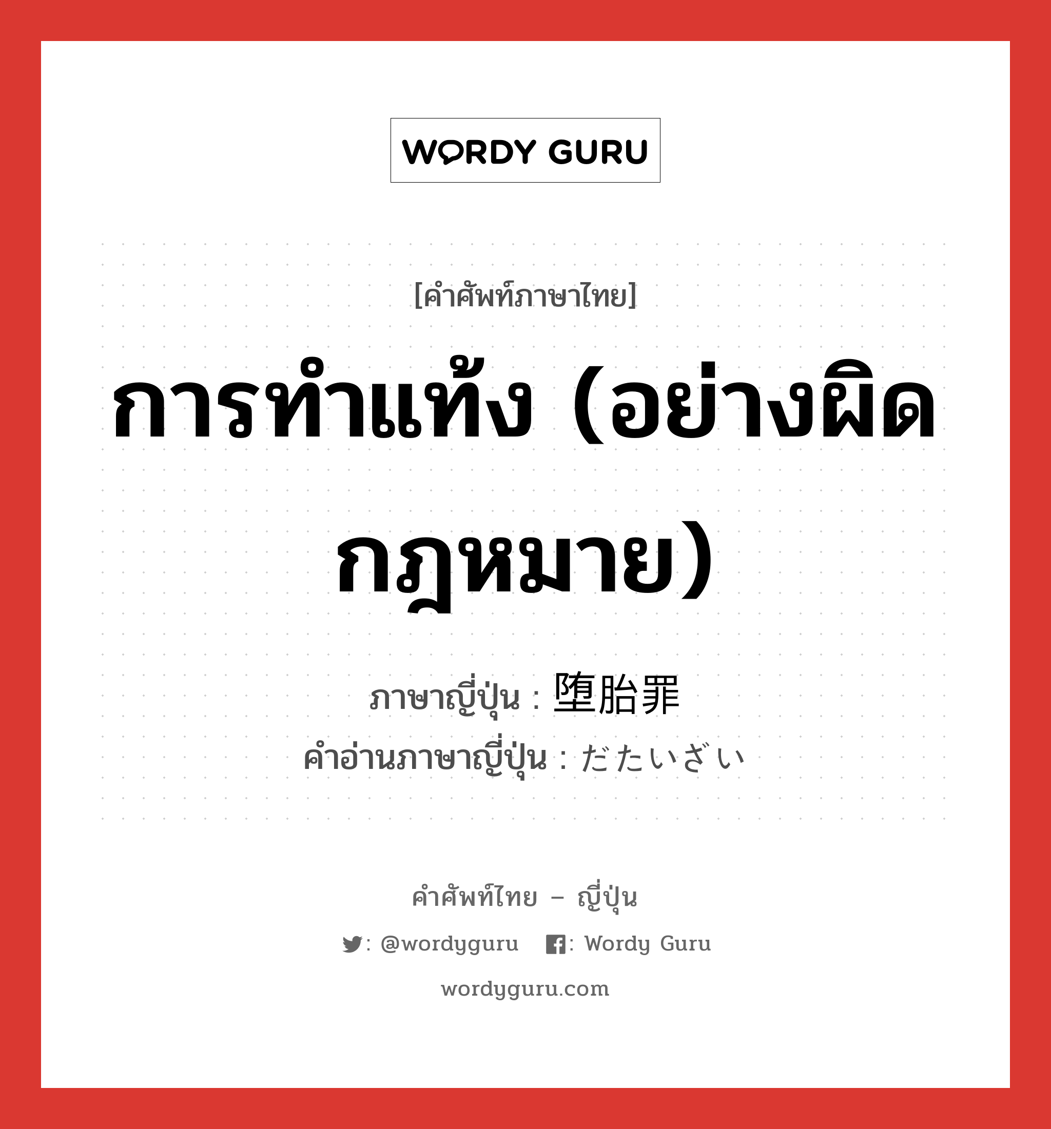 การทำแท้ง (อย่างผิดกฎหมาย) ภาษาญี่ปุ่นคืออะไร, คำศัพท์ภาษาไทย - ญี่ปุ่น การทำแท้ง (อย่างผิดกฎหมาย) ภาษาญี่ปุ่น 堕胎罪 คำอ่านภาษาญี่ปุ่น だたいざい หมวด n หมวด n