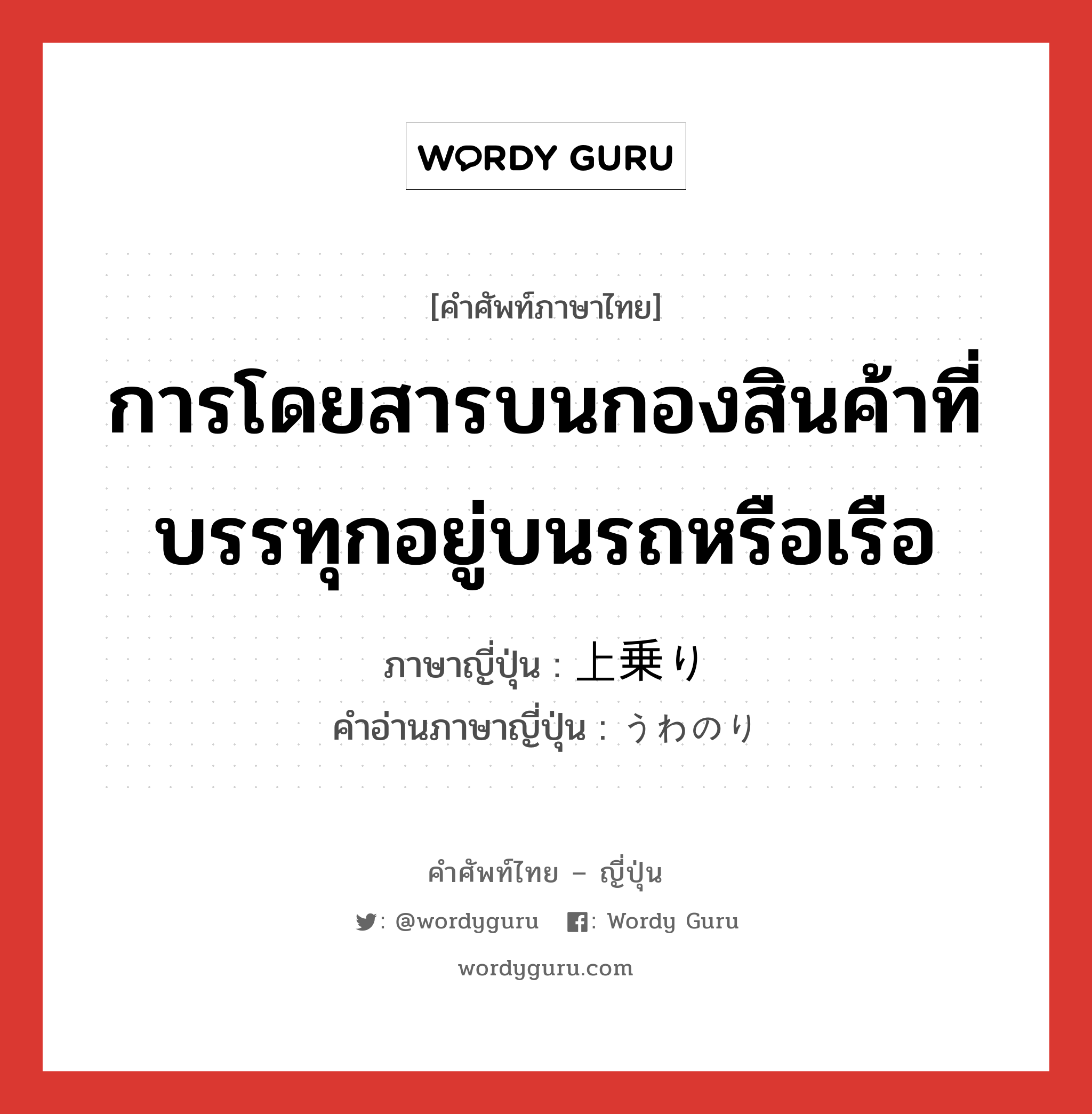 การโดยสารบนกองสินค้าที่บรรทุกอยู่บนรถหรือเรือ ภาษาญี่ปุ่นคืออะไร, คำศัพท์ภาษาไทย - ญี่ปุ่น การโดยสารบนกองสินค้าที่บรรทุกอยู่บนรถหรือเรือ ภาษาญี่ปุ่น 上乗り คำอ่านภาษาญี่ปุ่น うわのり หมวด n หมวด n