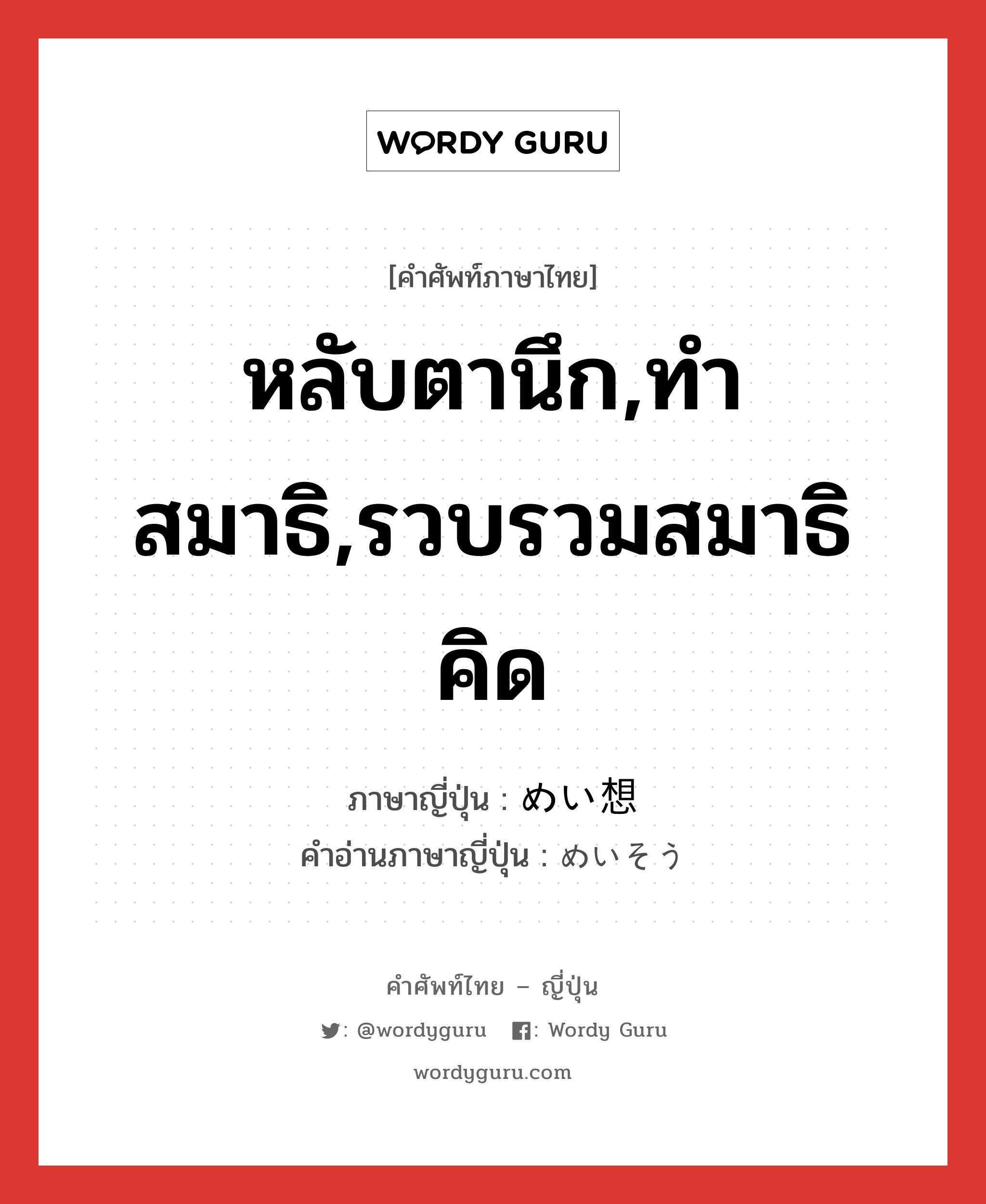 หลับตานึก,ทำสมาธิ,รวบรวมสมาธิคิด ภาษาญี่ปุ่นคืออะไร, คำศัพท์ภาษาไทย - ญี่ปุ่น หลับตานึก,ทำสมาธิ,รวบรวมสมาธิคิด ภาษาญี่ปุ่น めい想 คำอ่านภาษาญี่ปุ่น めいそう หมวด n หมวด n