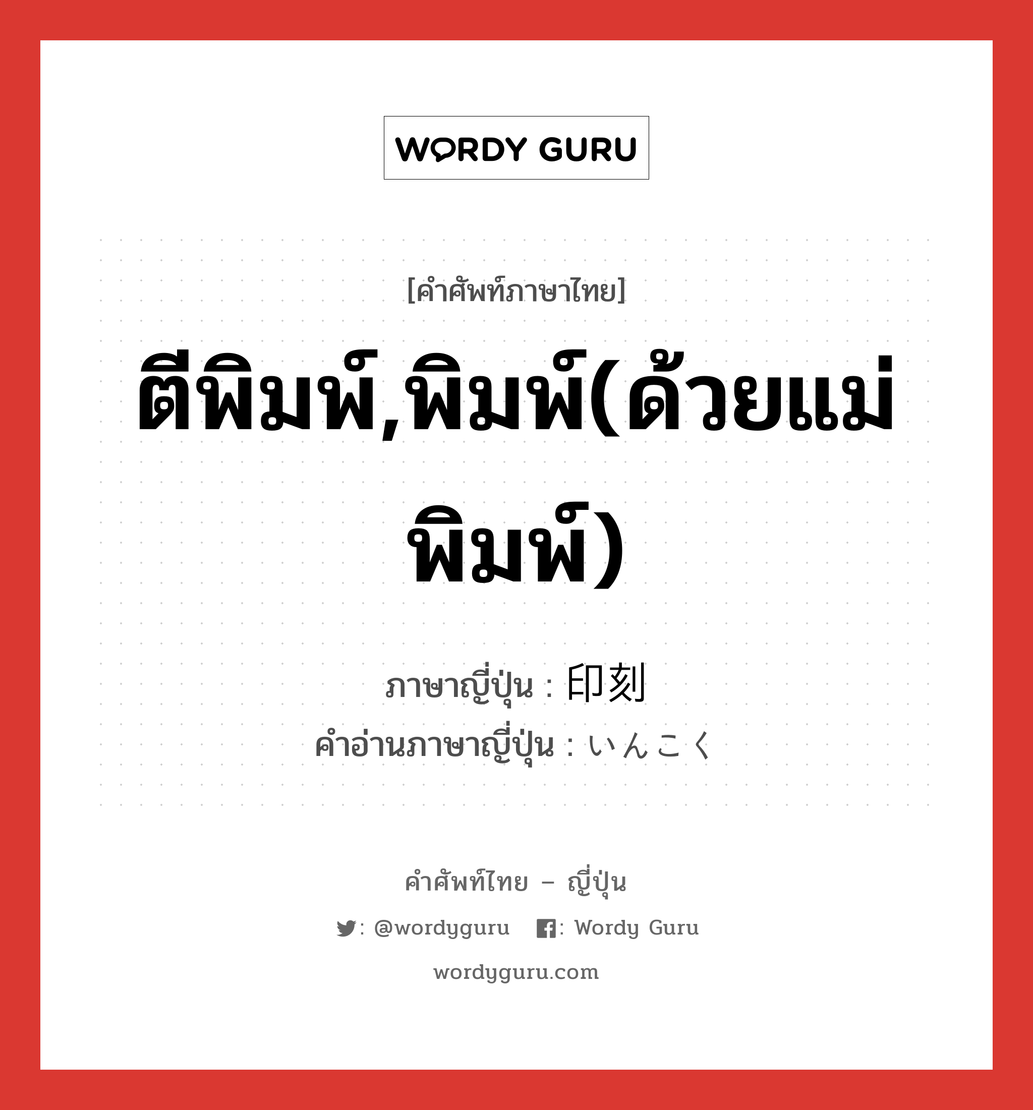 ตีพิมพ์,พิมพ์(ด้วยแม่พิมพ์) ภาษาญี่ปุ่นคืออะไร, คำศัพท์ภาษาไทย - ญี่ปุ่น ตีพิมพ์,พิมพ์(ด้วยแม่พิมพ์) ภาษาญี่ปุ่น 印刻 คำอ่านภาษาญี่ปุ่น いんこく หมวด n หมวด n