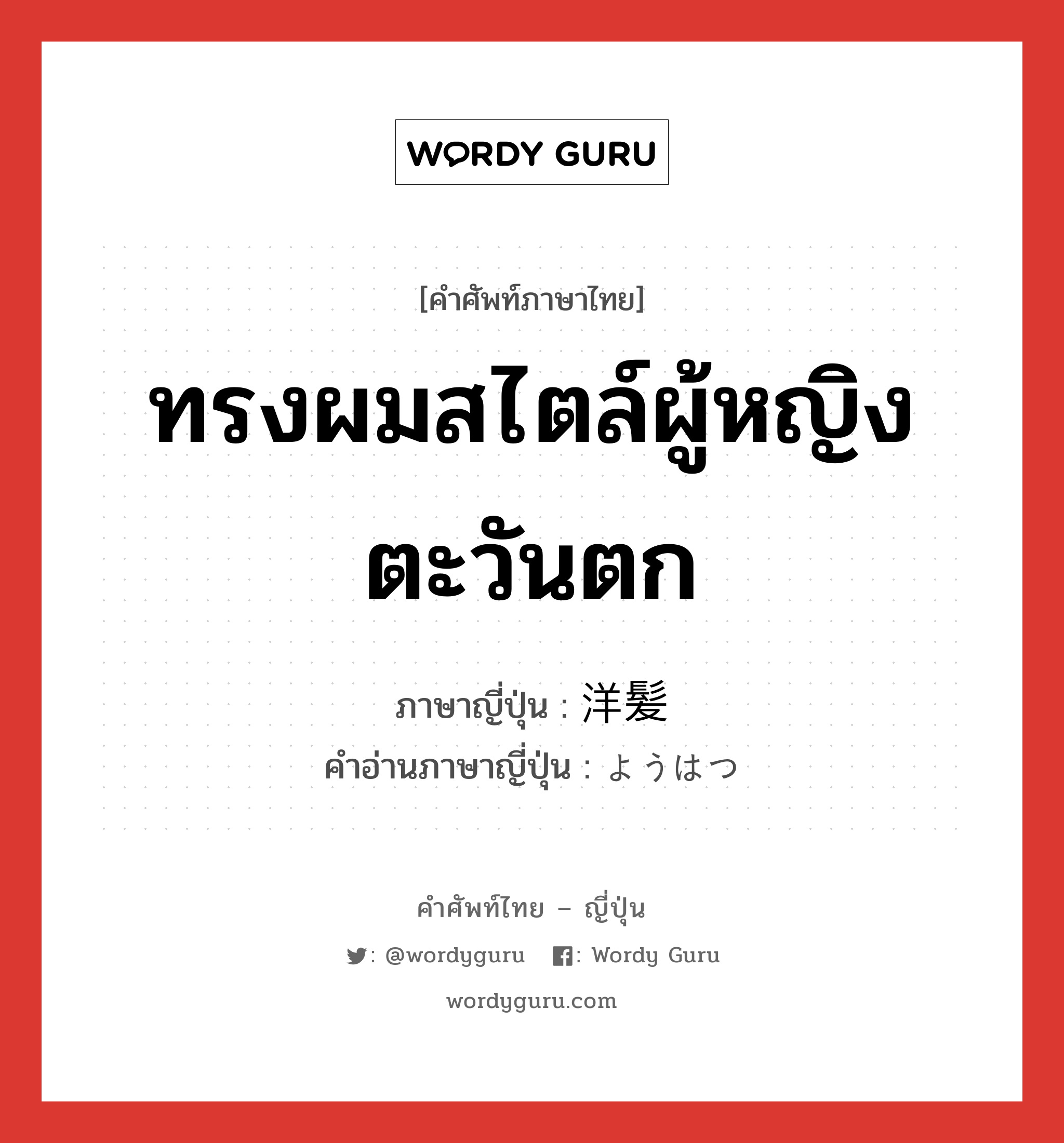 ทรงผมสไตล์ผู้หญิงตะวันตก ภาษาญี่ปุ่นคืออะไร, คำศัพท์ภาษาไทย - ญี่ปุ่น ทรงผมสไตล์ผู้หญิงตะวันตก ภาษาญี่ปุ่น 洋髪 คำอ่านภาษาญี่ปุ่น ようはつ หมวด n หมวด n