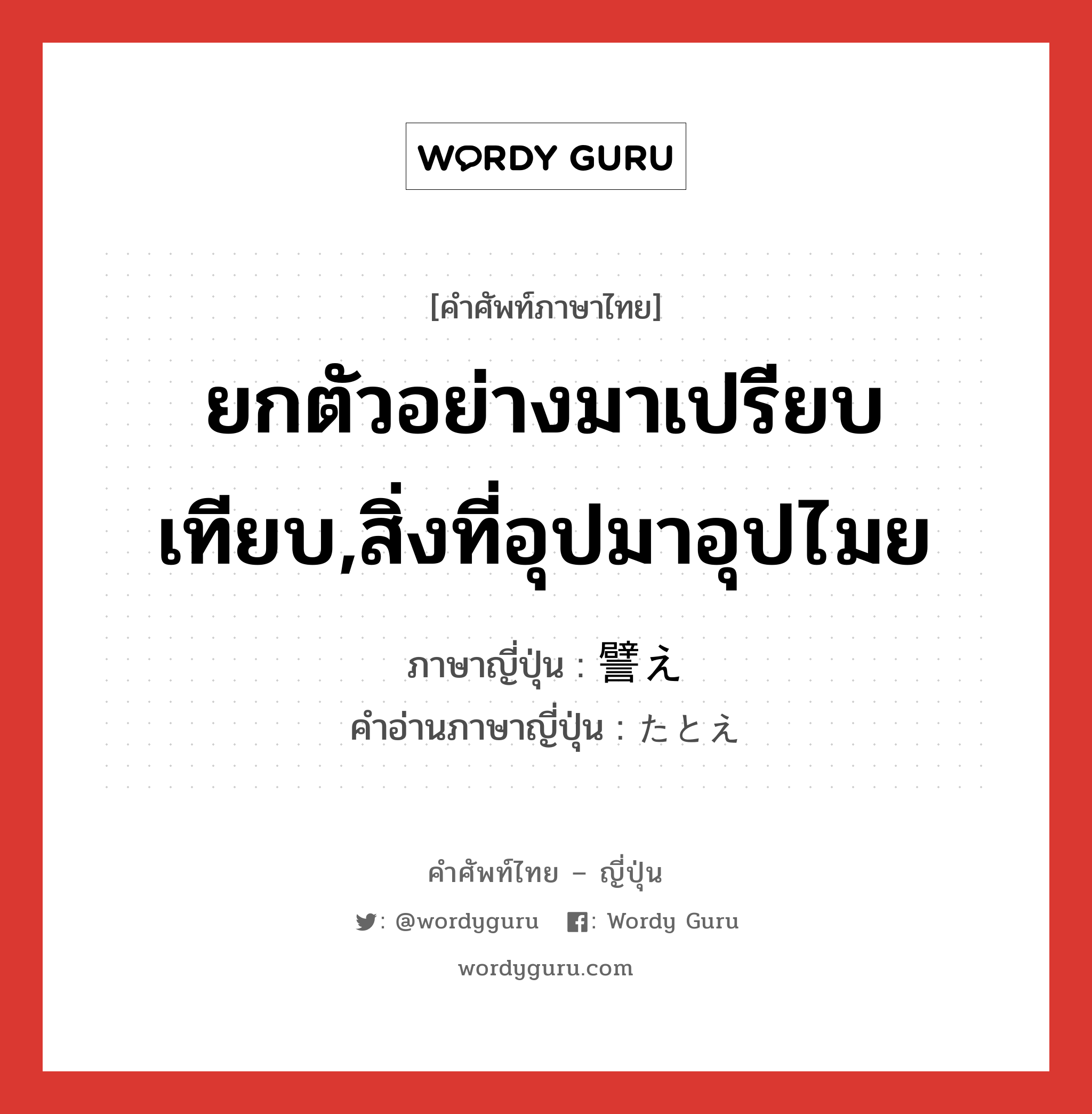 ยกตัวอย่างมาเปรียบเทียบ,สิ่งที่อุปมาอุปไมย ภาษาญี่ปุ่นคืออะไร, คำศัพท์ภาษาไทย - ญี่ปุ่น ยกตัวอย่างมาเปรียบเทียบ,สิ่งที่อุปมาอุปไมย ภาษาญี่ปุ่น 譬え คำอ่านภาษาญี่ปุ่น たとえ หมวด n หมวด n