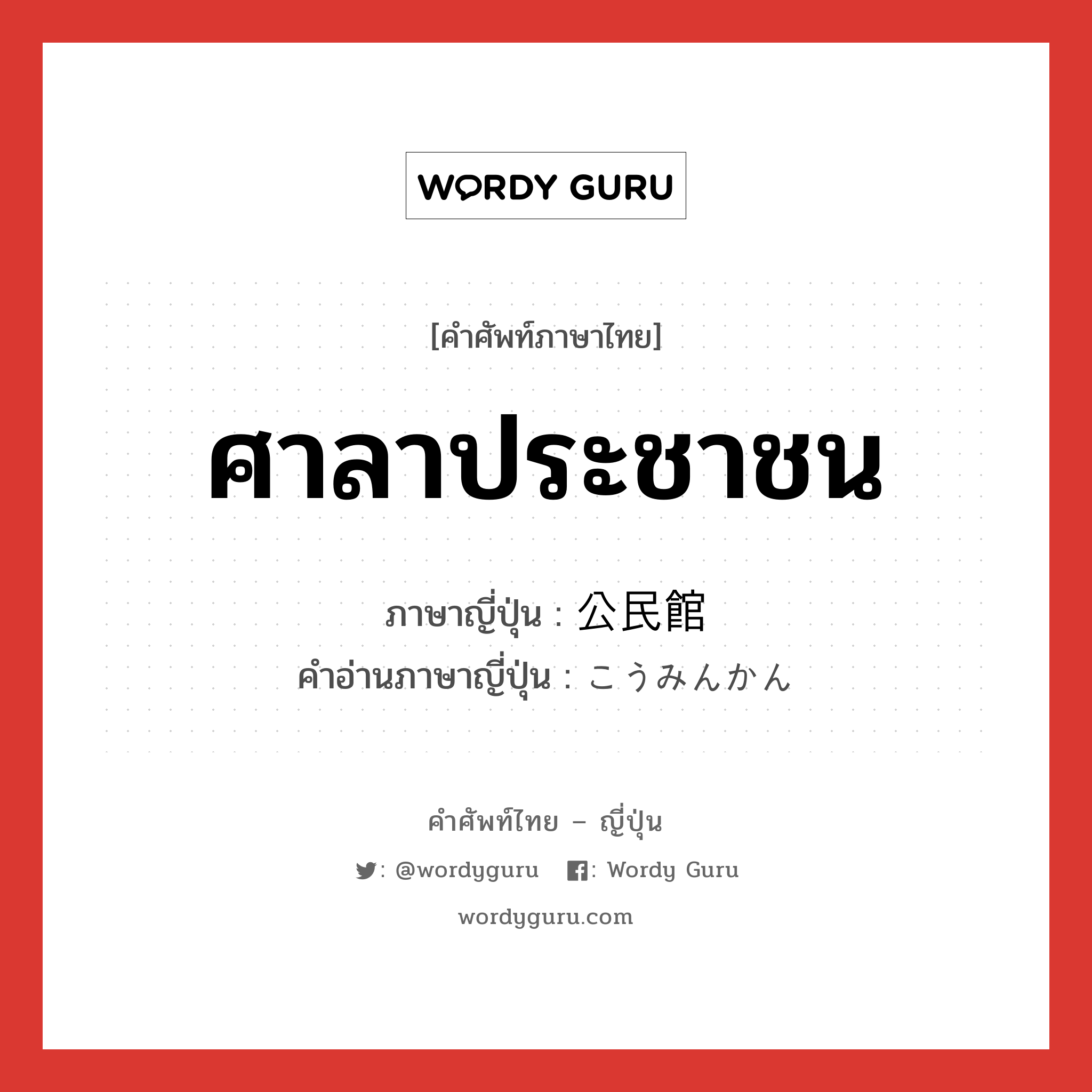 ศาลาประชาชน ภาษาญี่ปุ่นคืออะไร, คำศัพท์ภาษาไทย - ญี่ปุ่น ศาลาประชาชน ภาษาญี่ปุ่น 公民館 คำอ่านภาษาญี่ปุ่น こうみんかん หมวด n หมวด n