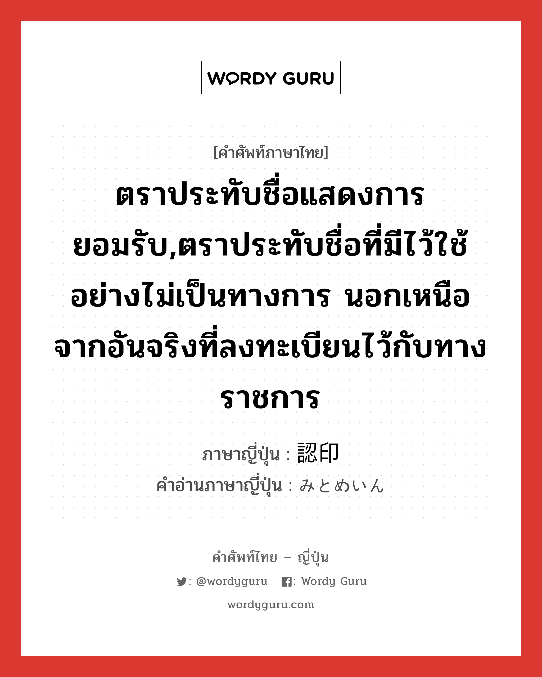 ตราประทับชื่อแสดงการยอมรับ,ตราประทับชื่อที่มีไว้ใช้อย่างไม่เป็นทางการนัก นอกเหนือจากอันจริงที่ลงทะเบียนไว้กับทางการ ภาษาญี่ปุ่นคืออะไร, คำศัพท์ภาษาไทย - ญี่ปุ่น ตราประทับชื่อแสดงการยอมรับ,ตราประทับชื่อที่มีไว้ใช้อย่างไม่เป็นทางการ นอกเหนือจากอันจริงที่ลงทะเบียนไว้กับทางราชการ ภาษาญี่ปุ่น 認印 คำอ่านภาษาญี่ปุ่น みとめいん หมวด n หมวด n