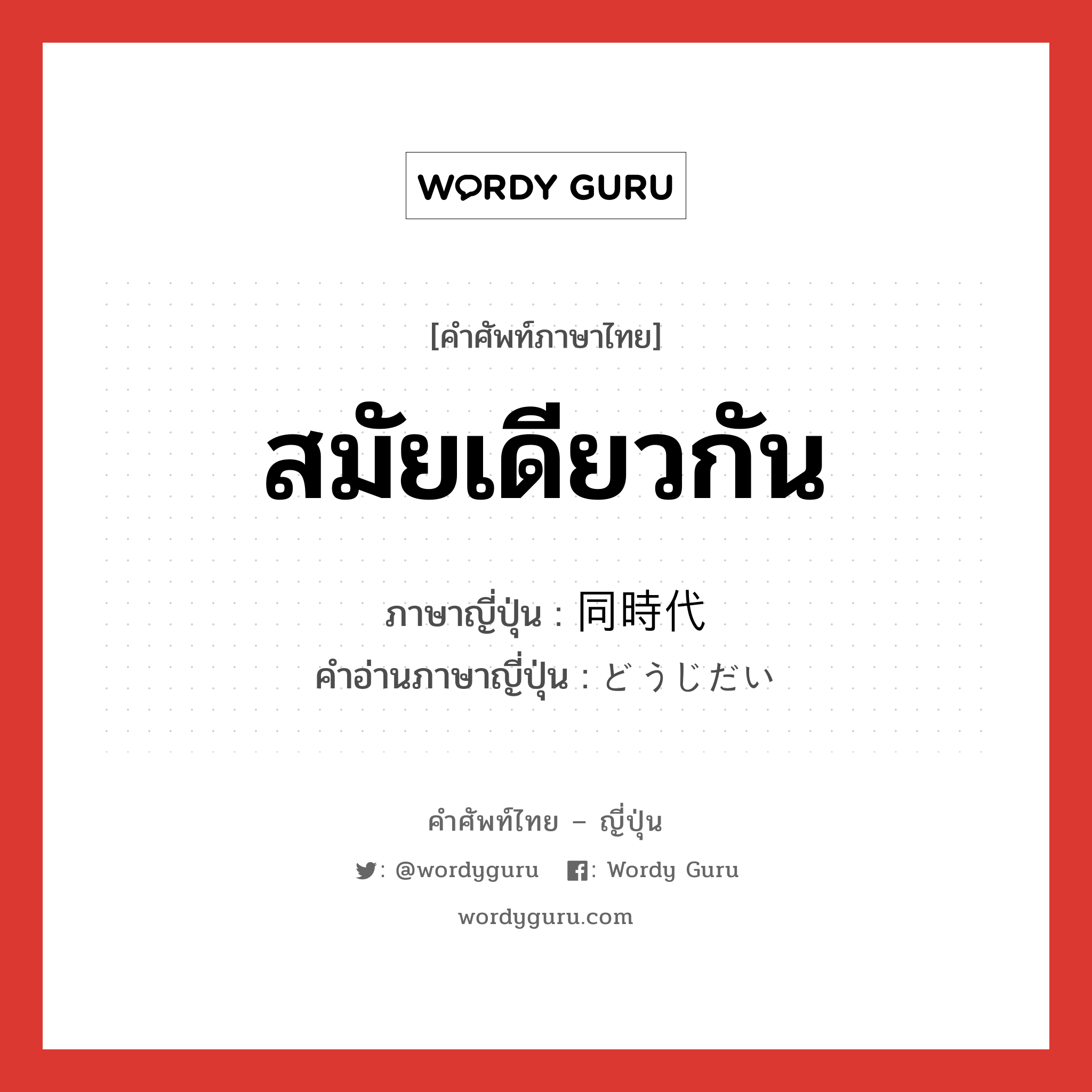 สมัยเดียวกัน ภาษาญี่ปุ่นคืออะไร, คำศัพท์ภาษาไทย - ญี่ปุ่น สมัยเดียวกัน ภาษาญี่ปุ่น 同時代 คำอ่านภาษาญี่ปุ่น どうじだい หมวด n หมวด n