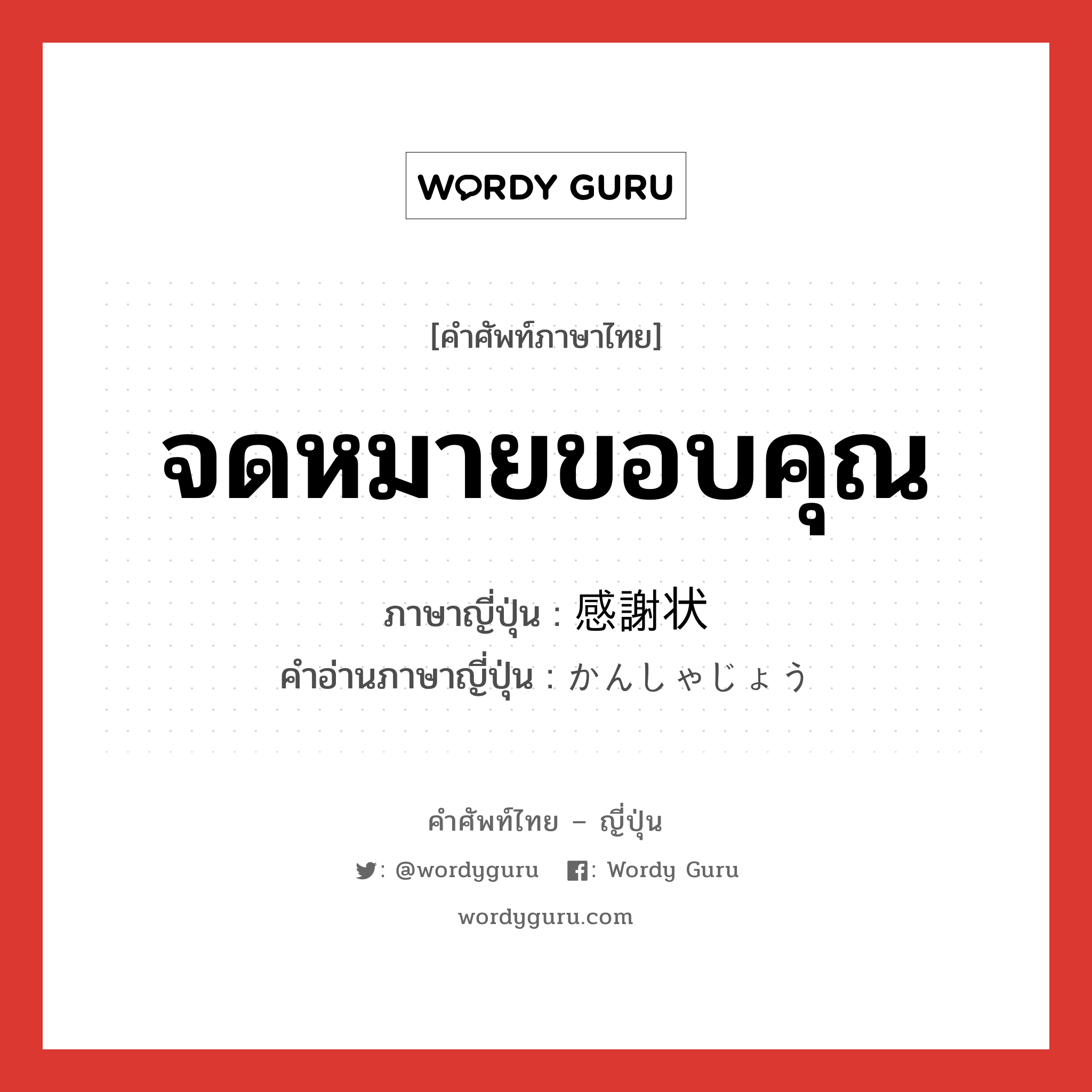 จดหมายขอบคุณ ภาษาญี่ปุ่นคืออะไร, คำศัพท์ภาษาไทย - ญี่ปุ่น จดหมายขอบคุณ ภาษาญี่ปุ่น 感謝状 คำอ่านภาษาญี่ปุ่น かんしゃじょう หมวด n หมวด n