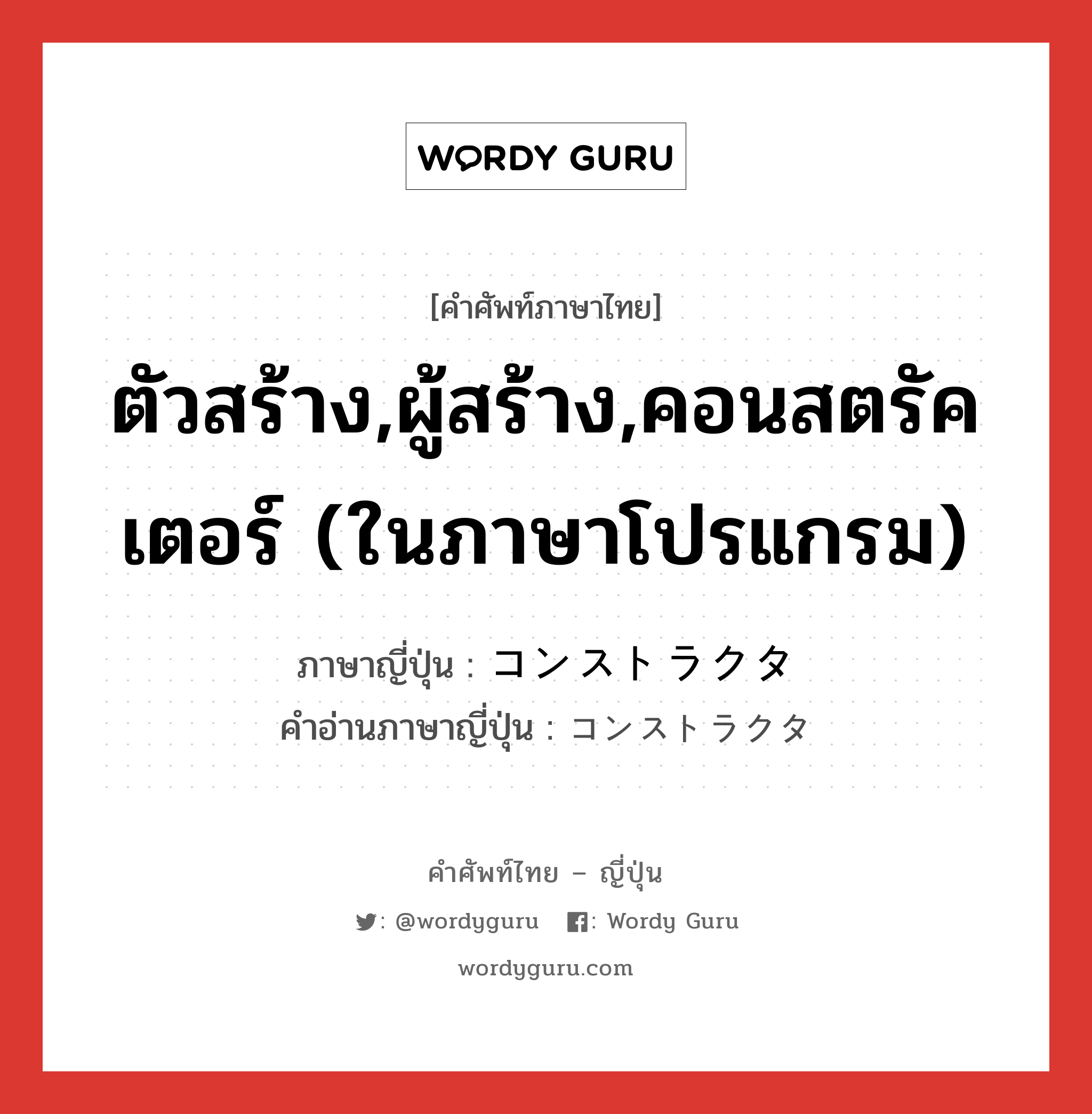 ตัวสร้าง,ผู้สร้าง,คอนสตรัคเตอร์ (ในภาษาโปรแกรม) ภาษาญี่ปุ่นคืออะไร, คำศัพท์ภาษาไทย - ญี่ปุ่น ตัวสร้าง,ผู้สร้าง,คอนสตรัคเตอร์ (ในภาษาโปรแกรม) ภาษาญี่ปุ่น コンストラクタ คำอ่านภาษาญี่ปุ่น コンストラクタ หมวด n หมวด n