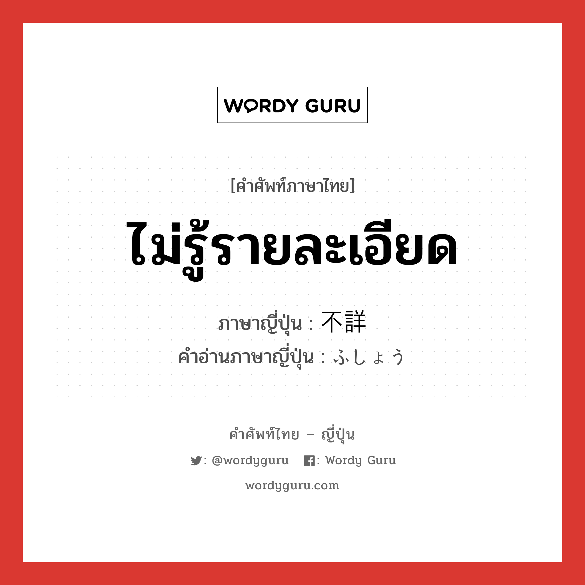 ไม่รู้รายละเอียด ภาษาญี่ปุ่นคืออะไร, คำศัพท์ภาษาไทย - ญี่ปุ่น ไม่รู้รายละเอียด ภาษาญี่ปุ่น 不詳 คำอ่านภาษาญี่ปุ่น ふしょう หมวด adj-na หมวด adj-na