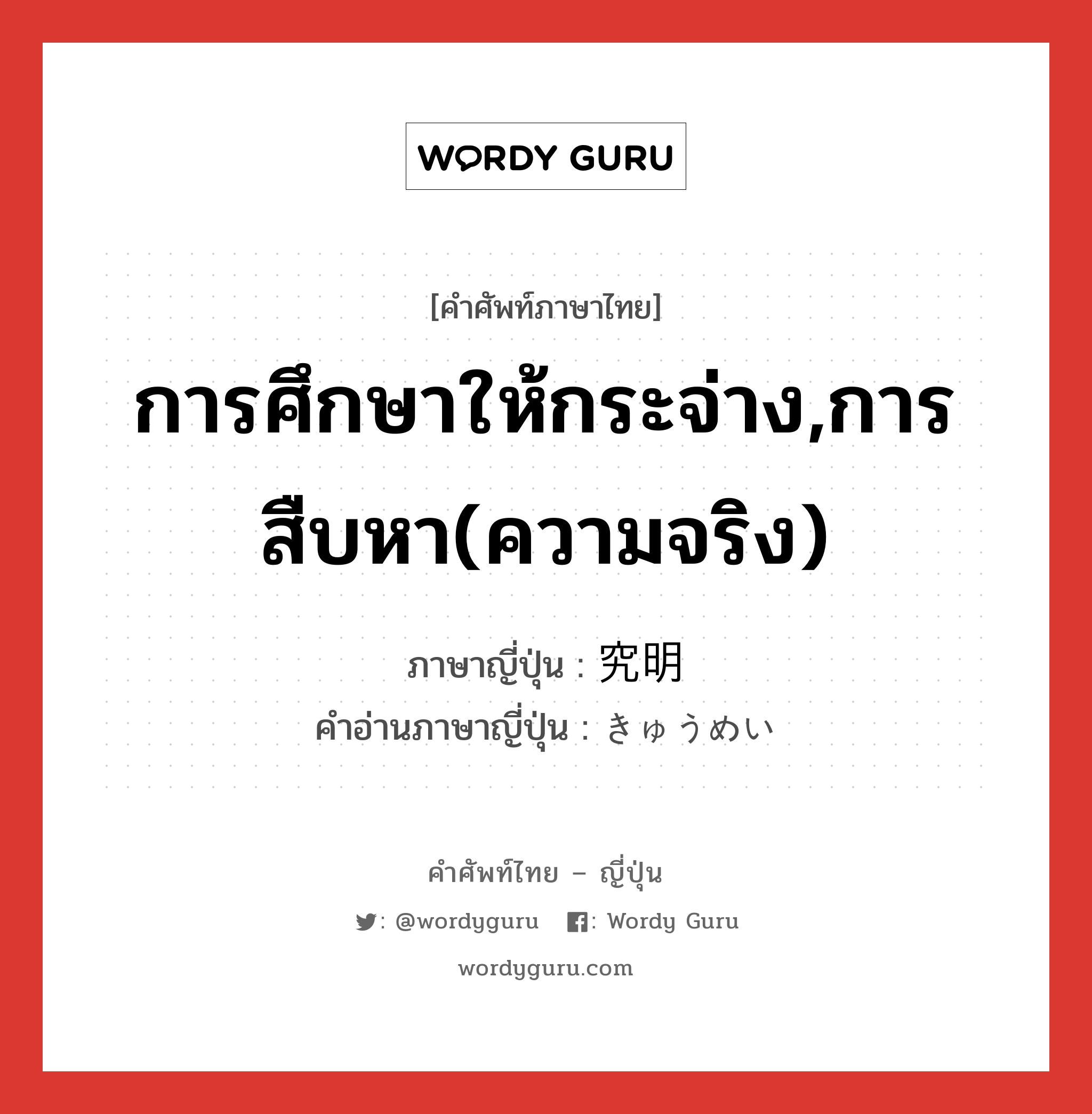 การศึกษาให้กระจ่าง,การสืบหา(ความจริง) ภาษาญี่ปุ่นคืออะไร, คำศัพท์ภาษาไทย - ญี่ปุ่น การศึกษาให้กระจ่าง,การสืบหา(ความจริง) ภาษาญี่ปุ่น 究明 คำอ่านภาษาญี่ปุ่น きゅうめい หมวด n หมวด n