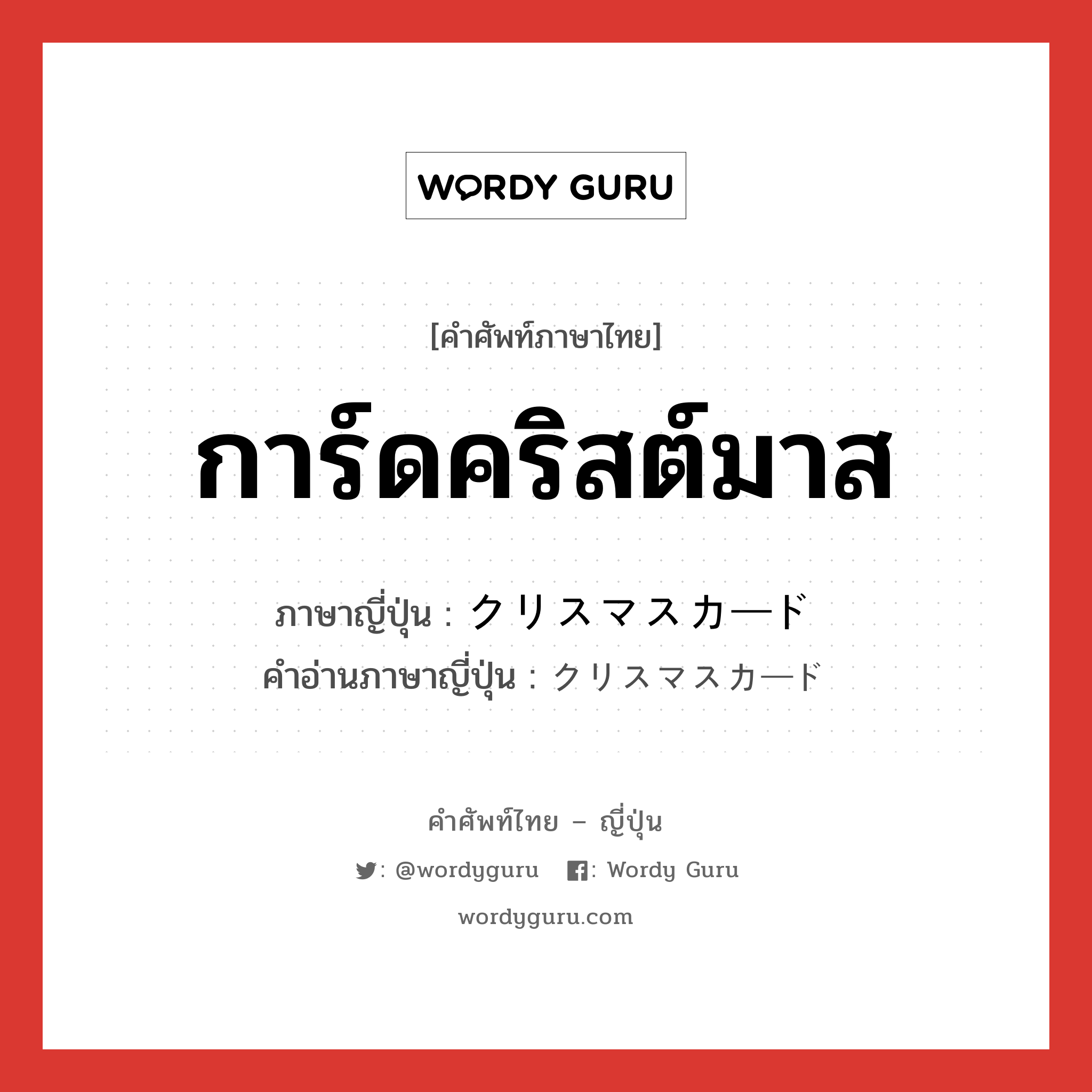 การ์ดคริสต์มาส ภาษาญี่ปุ่นคืออะไร, คำศัพท์ภาษาไทย - ญี่ปุ่น การ์ดคริสต์มาส ภาษาญี่ปุ่น クリスマスカード คำอ่านภาษาญี่ปุ่น クリスマスカード หมวด n หมวด n