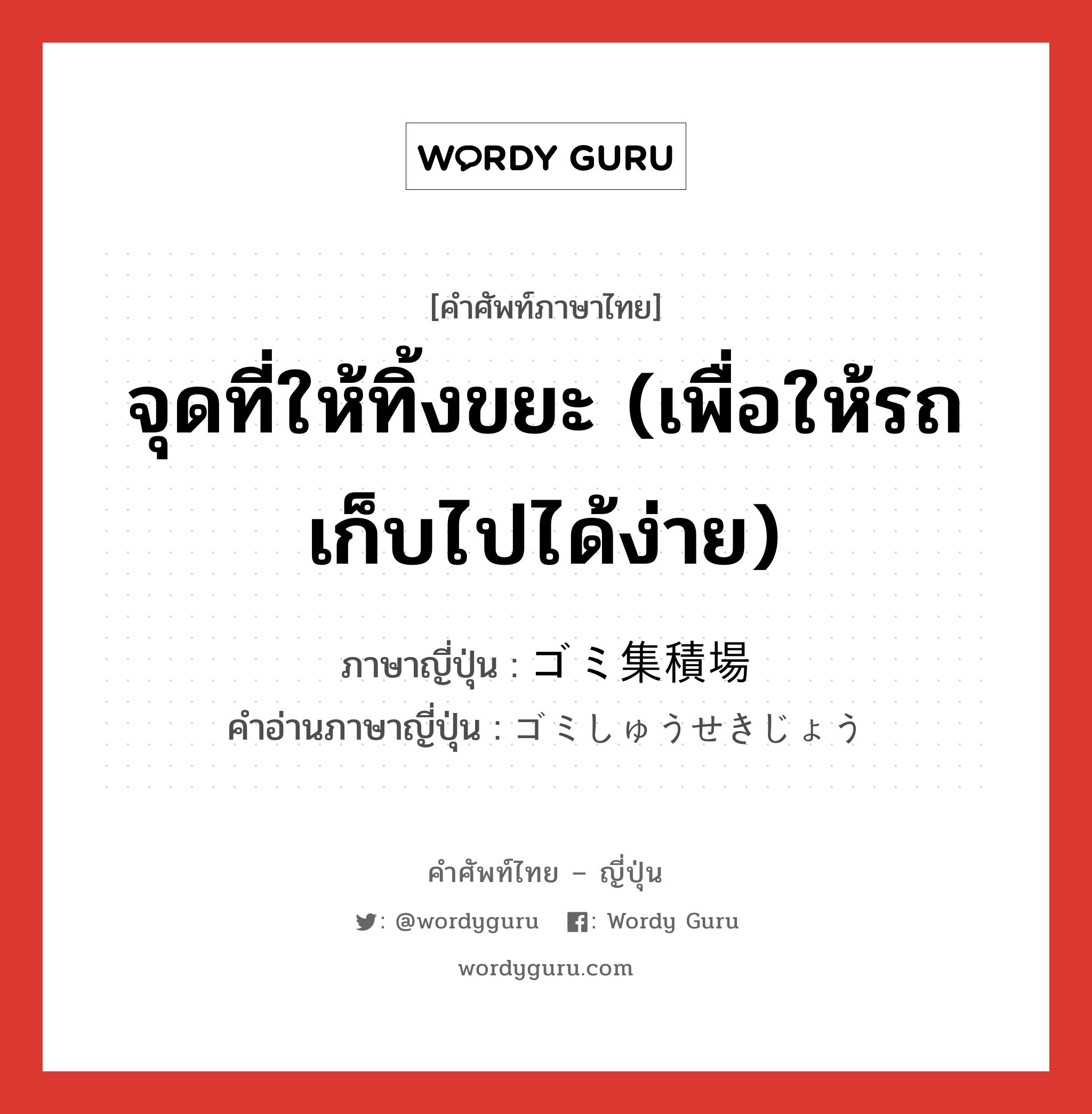 จุดที่ให้ทิ้งขยะ (เพื่อให้รถเก็บไปได้ง่าย) ภาษาญี่ปุ่นคืออะไร, คำศัพท์ภาษาไทย - ญี่ปุ่น จุดที่ให้ทิ้งขยะ (เพื่อให้รถเก็บไปได้ง่าย) ภาษาญี่ปุ่น ゴミ集積場 คำอ่านภาษาญี่ปุ่น ゴミしゅうせきじょう หมวด n หมวด n