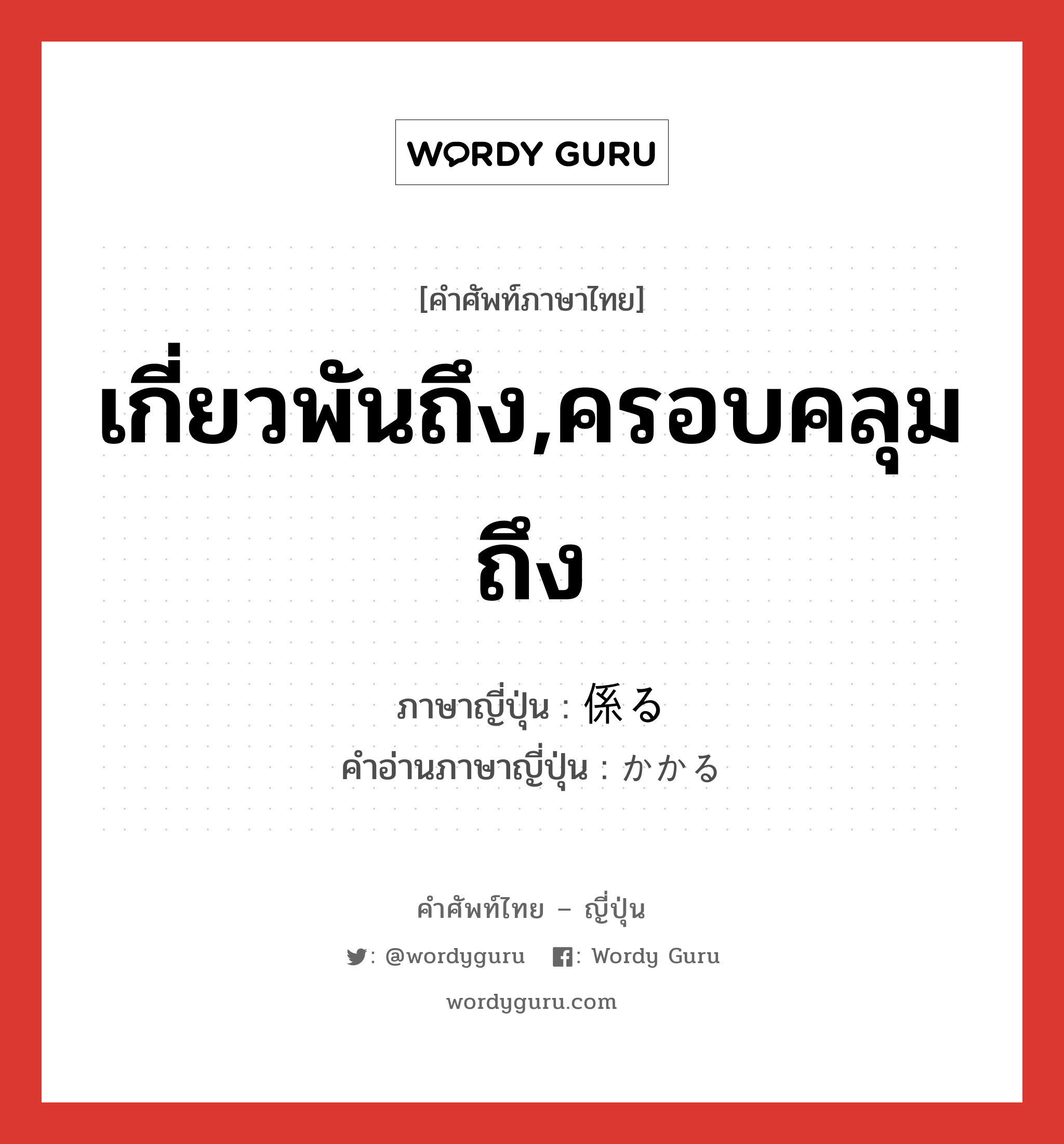 เกี่ยวพันถึง,ครอบคลุมถึง ภาษาญี่ปุ่นคืออะไร, คำศัพท์ภาษาไทย - ญี่ปุ่น เกี่ยวพันถึง,ครอบคลุมถึง ภาษาญี่ปุ่น 係る คำอ่านภาษาญี่ปุ่น かかる หมวด v5r หมวด v5r