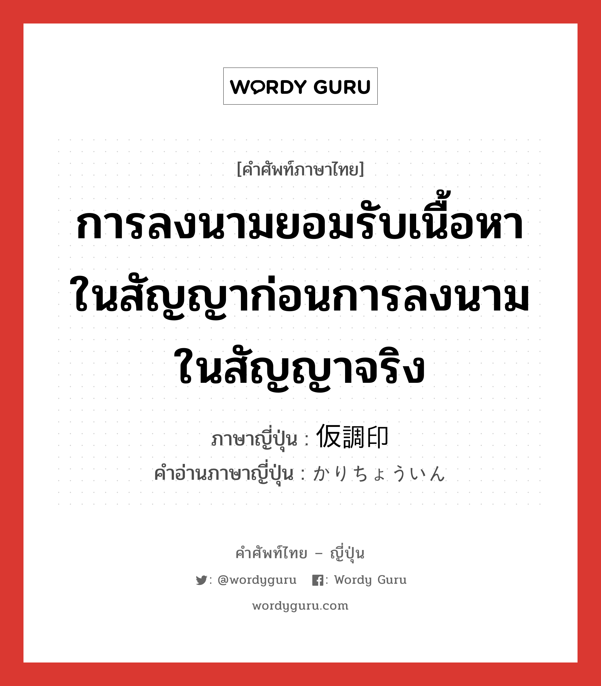 การลงนามยอมรับเนื้อหาในสัญญาก่อนการลงนามในสัญญาจริง ภาษาญี่ปุ่นคืออะไร, คำศัพท์ภาษาไทย - ญี่ปุ่น การลงนามยอมรับเนื้อหาในสัญญาก่อนการลงนามในสัญญาจริง ภาษาญี่ปุ่น 仮調印 คำอ่านภาษาญี่ปุ่น かりちょういん หมวด n หมวด n