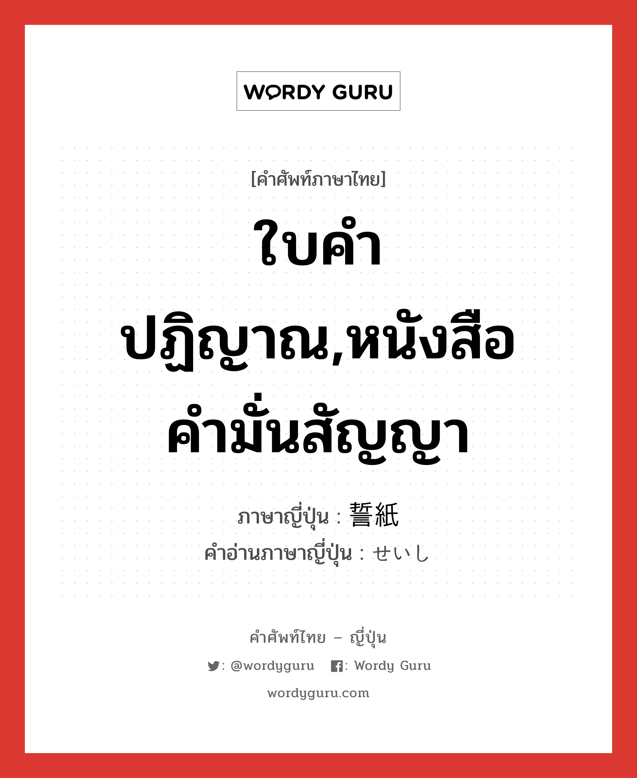 ใบคำปฏิญาณ,หนังสือคำมั่นสัญญา ภาษาญี่ปุ่นคืออะไร, คำศัพท์ภาษาไทย - ญี่ปุ่น ใบคำปฏิญาณ,หนังสือคำมั่นสัญญา ภาษาญี่ปุ่น 誓紙 คำอ่านภาษาญี่ปุ่น せいし หมวด n หมวด n