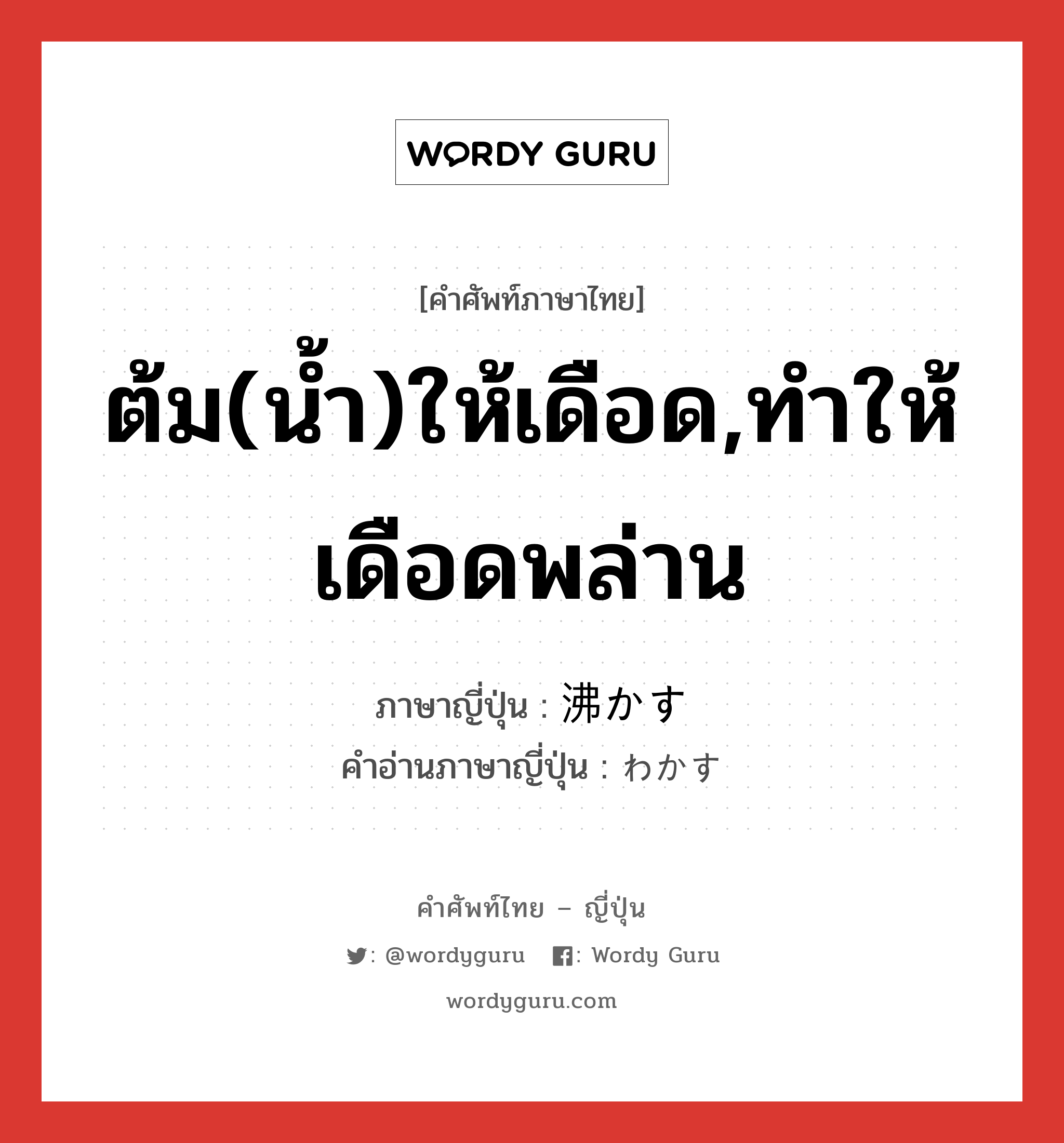 ต้ม(น้ำ)ให้เดือด,ทำให้เดือดพล่าน ภาษาญี่ปุ่นคืออะไร, คำศัพท์ภาษาไทย - ญี่ปุ่น ต้ม(น้ำ)ให้เดือด,ทำให้เดือดพล่าน ภาษาญี่ปุ่น 沸かす คำอ่านภาษาญี่ปุ่น わかす หมวด v5s หมวด v5s