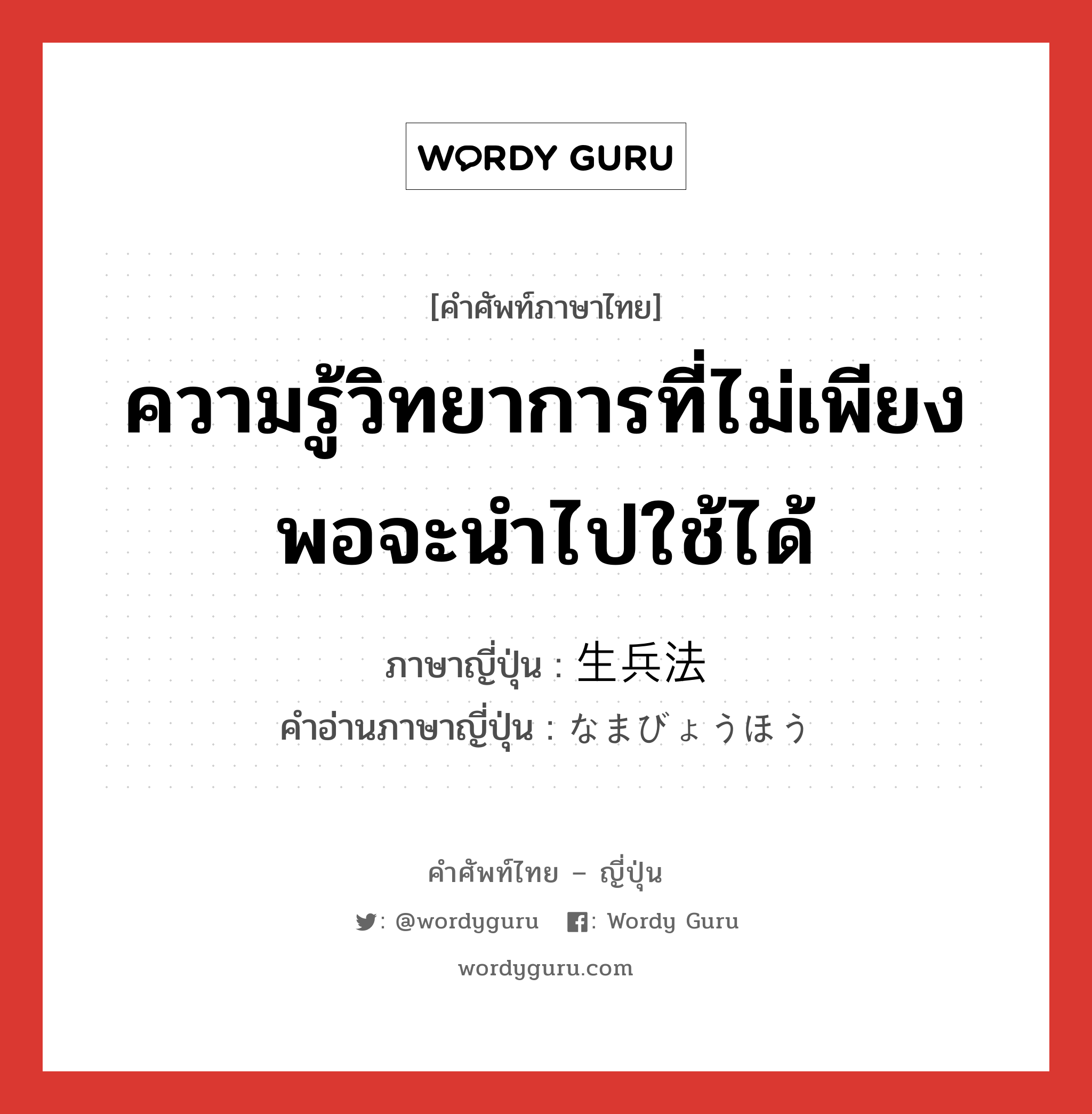 ความรู้วิทยาการที่ไม่เพียงพอจะนำไปใช้ได้ ภาษาญี่ปุ่นคืออะไร, คำศัพท์ภาษาไทย - ญี่ปุ่น ความรู้วิทยาการที่ไม่เพียงพอจะนำไปใช้ได้ ภาษาญี่ปุ่น 生兵法 คำอ่านภาษาญี่ปุ่น なまびょうほう หมวด n หมวด n