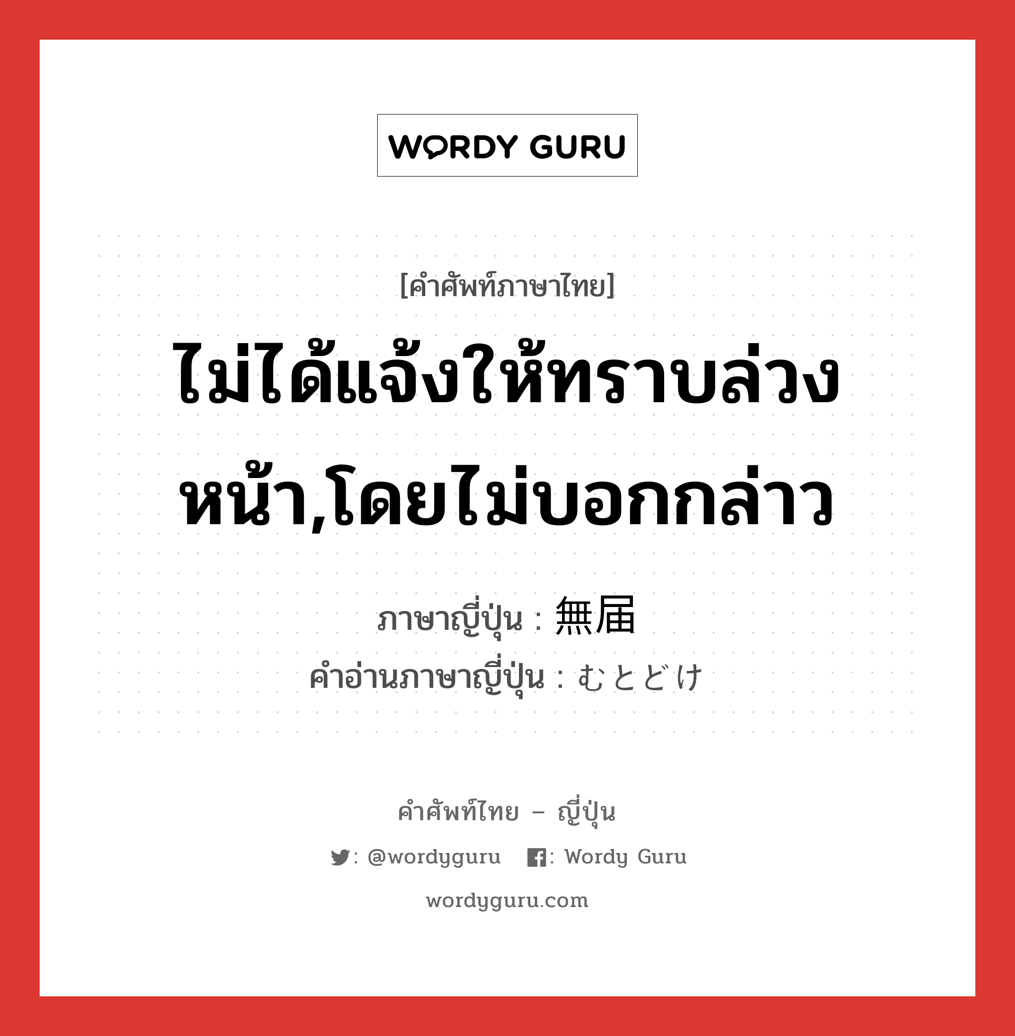 ไม่ได้แจ้งให้ทราบล่วงหน้า,โดยไม่บอกกล่าว ภาษาญี่ปุ่นคืออะไร, คำศัพท์ภาษาไทย - ญี่ปุ่น ไม่ได้แจ้งให้ทราบล่วงหน้า,โดยไม่บอกกล่าว ภาษาญี่ปุ่น 無届 คำอ่านภาษาญี่ปุ่น むとどけ หมวด n หมวด n