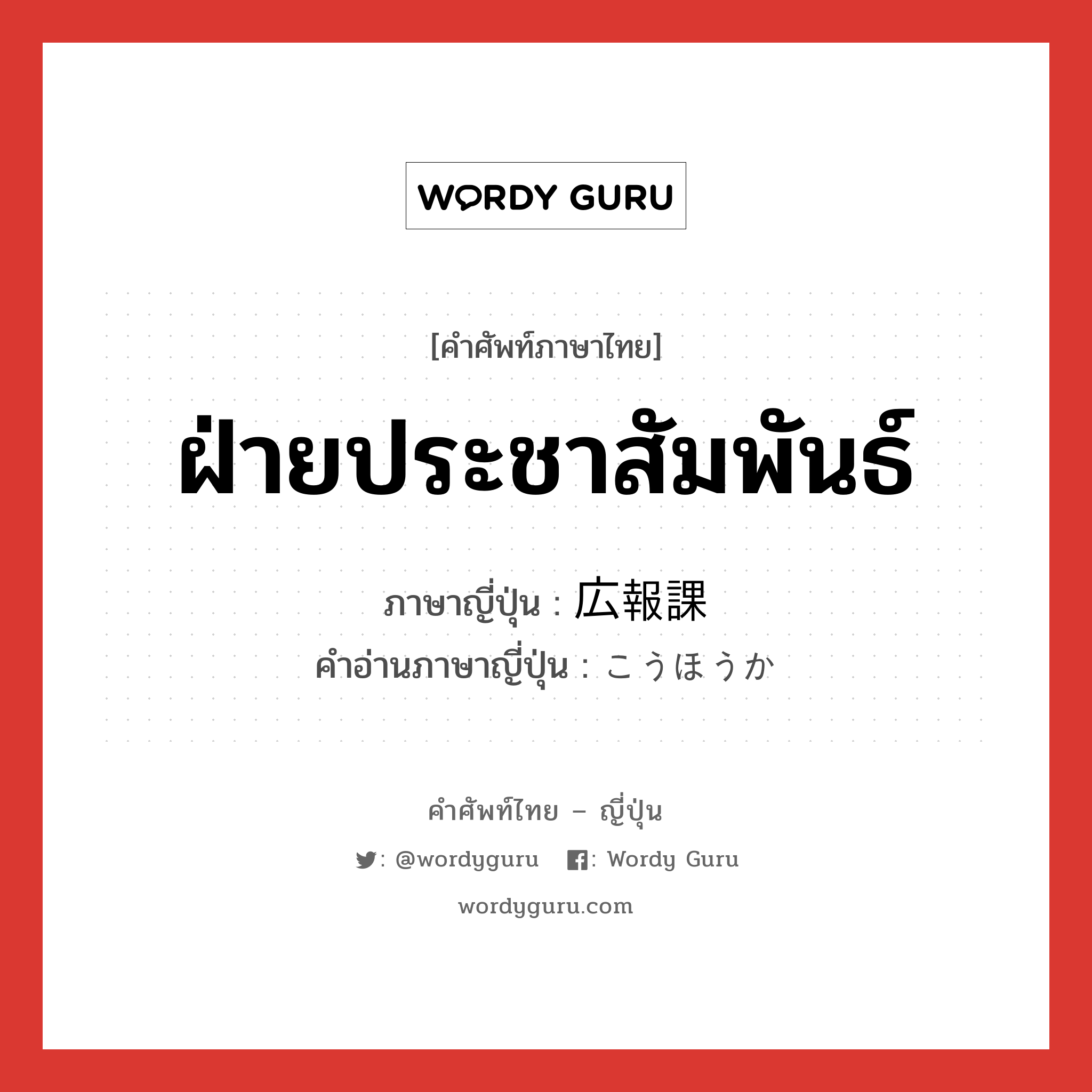 ฝ่ายประชาสัมพันธ์ ภาษาญี่ปุ่นคืออะไร, คำศัพท์ภาษาไทย - ญี่ปุ่น ฝ่ายประชาสัมพันธ์ ภาษาญี่ปุ่น 広報課 คำอ่านภาษาญี่ปุ่น こうほうか หมวด n หมวด n