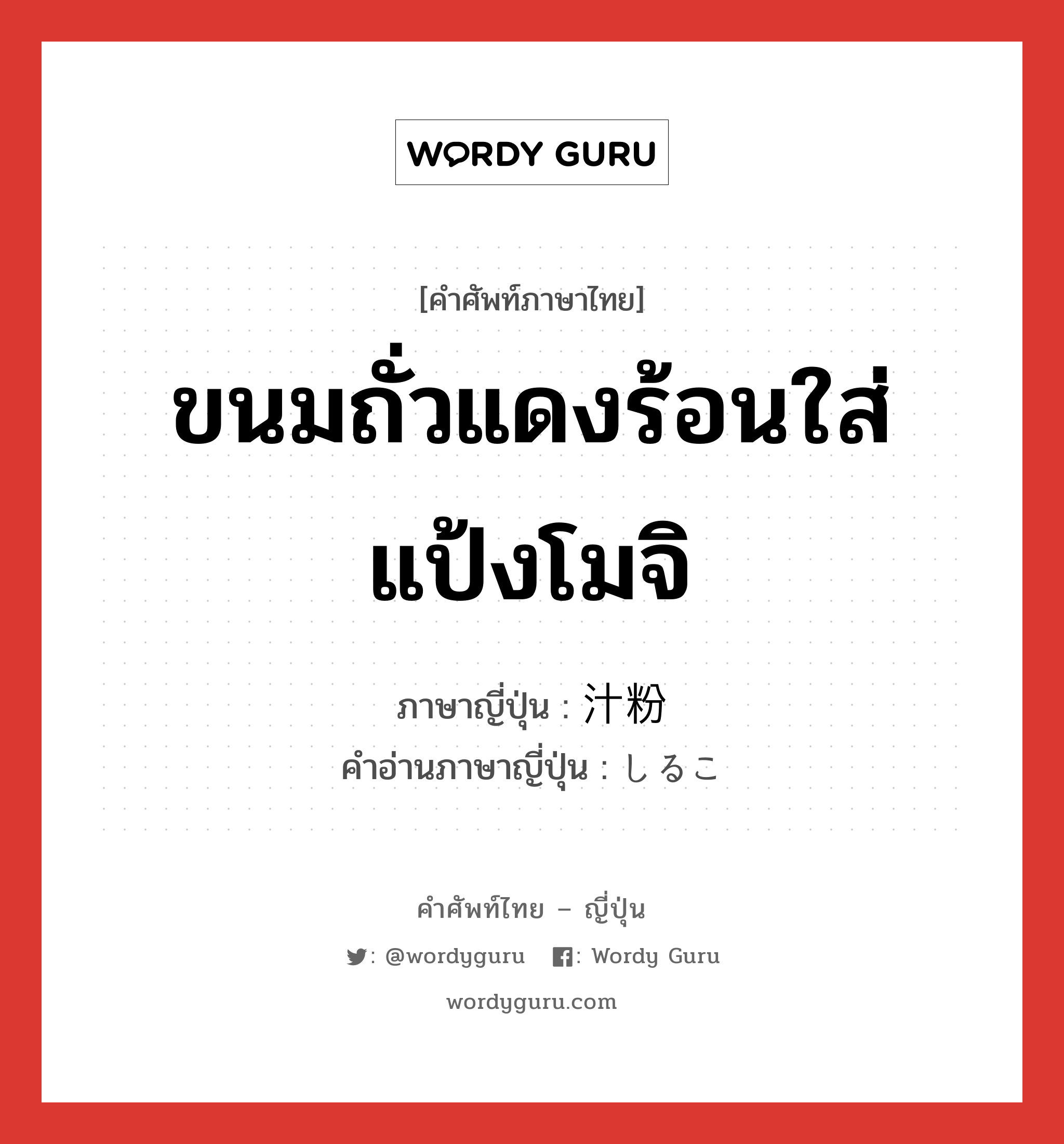 ขนมถั่วแดงร้อนใส่แป้งโมจิ ภาษาญี่ปุ่นคืออะไร, คำศัพท์ภาษาไทย - ญี่ปุ่น ขนมถั่วแดงร้อนใส่แป้งโมจิ ภาษาญี่ปุ่น 汁粉 คำอ่านภาษาญี่ปุ่น しるこ หมวด n หมวด n