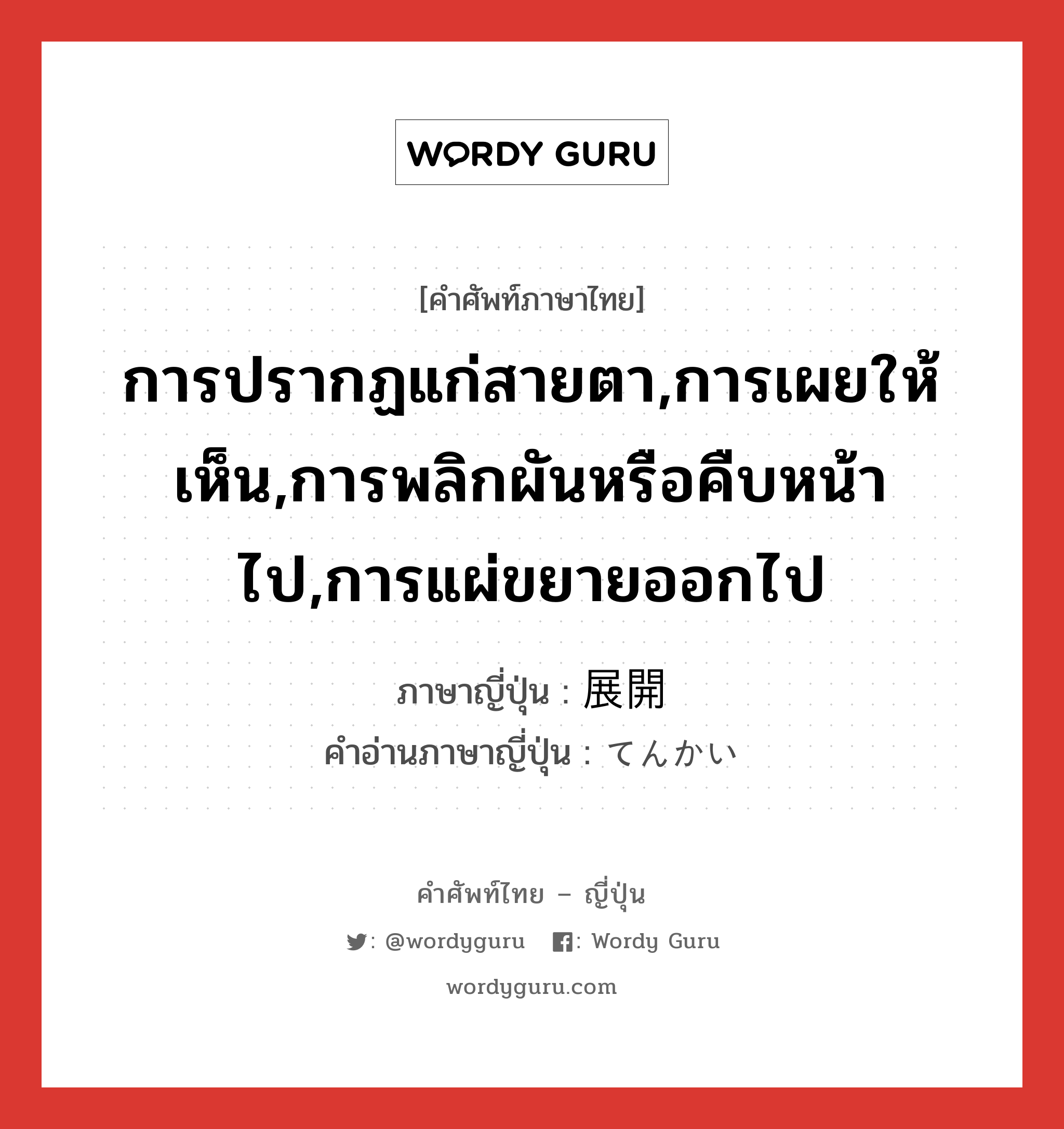 การปรากฏแก่สายตา,การเผยให้เห็น,การพลิกผันหรือคืบหน้าไป,การแผ่ขยายออกไป ภาษาญี่ปุ่นคืออะไร, คำศัพท์ภาษาไทย - ญี่ปุ่น การปรากฏแก่สายตา,การเผยให้เห็น,การพลิกผันหรือคืบหน้าไป,การแผ่ขยายออกไป ภาษาญี่ปุ่น 展開 คำอ่านภาษาญี่ปุ่น てんかい หมวด n หมวด n