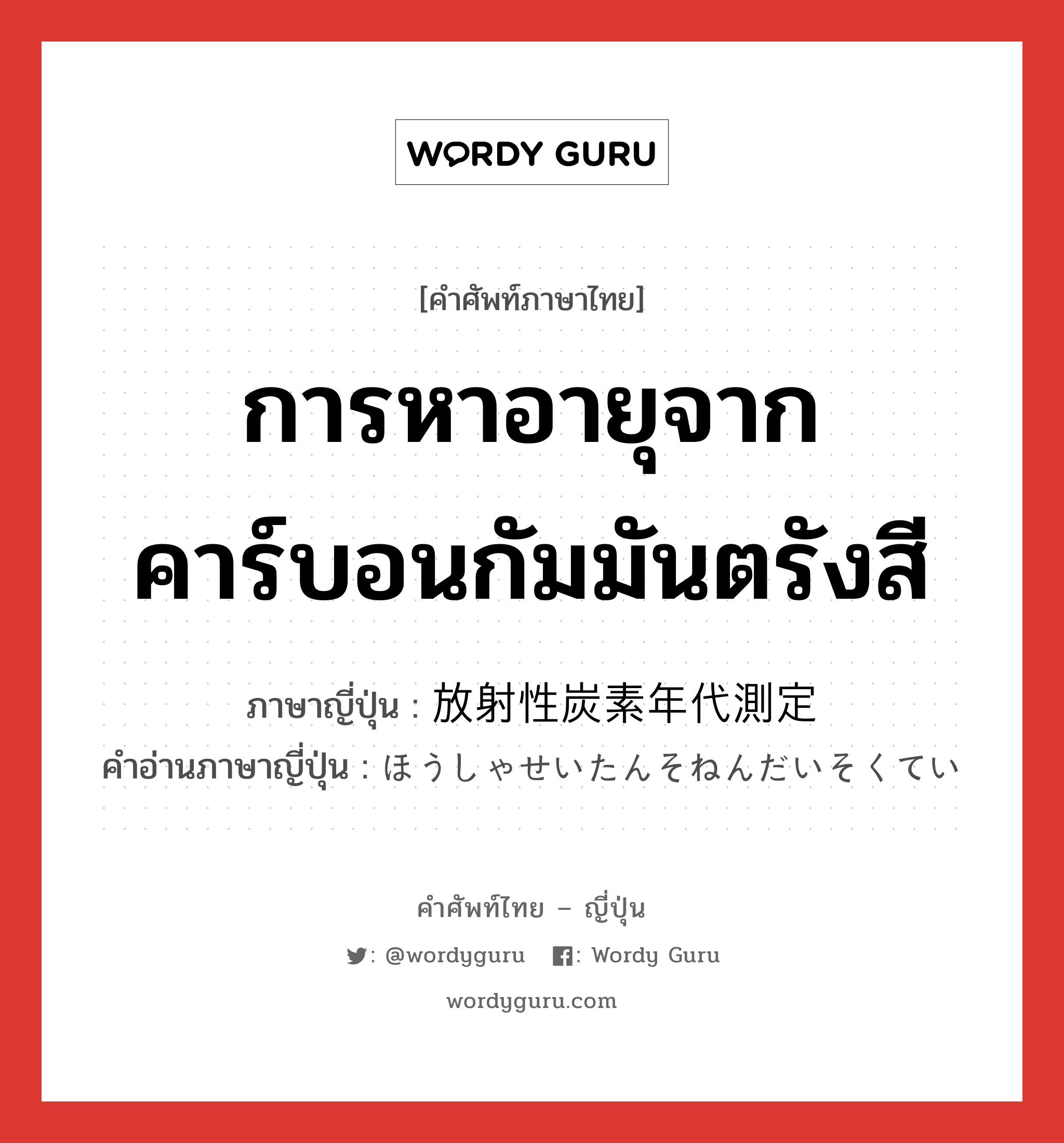 การหาอายุจากคาร์บอนกัมมันตรังสี ภาษาญี่ปุ่นคืออะไร, คำศัพท์ภาษาไทย - ญี่ปุ่น การหาอายุจากคาร์บอนกัมมันตรังสี ภาษาญี่ปุ่น 放射性炭素年代測定 คำอ่านภาษาญี่ปุ่น ほうしゃせいたんそねんだいそくてい หมวด n หมวด n