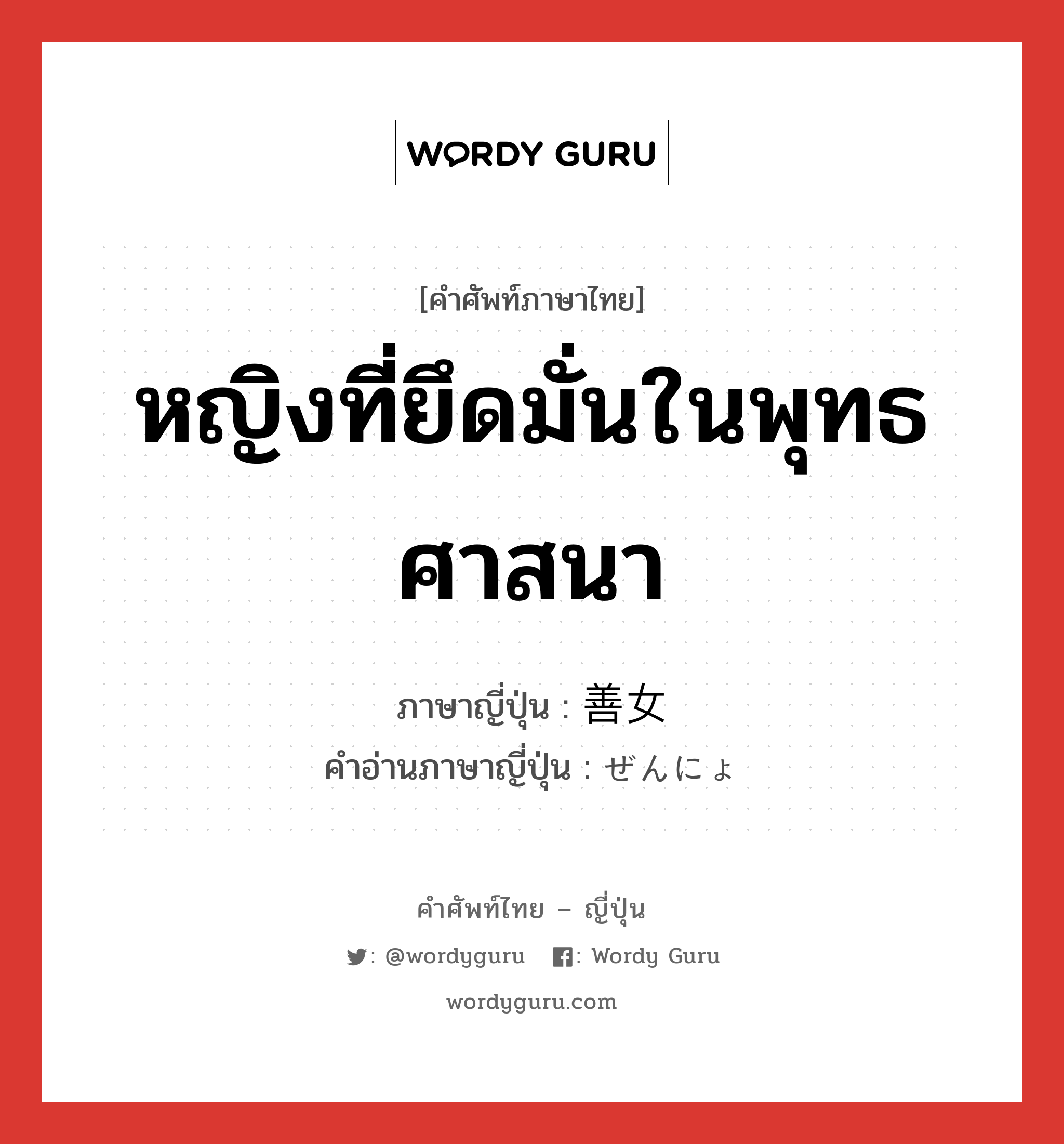 หญิงที่ยึดมั่นในพุทธศาสนา ภาษาญี่ปุ่นคืออะไร, คำศัพท์ภาษาไทย - ญี่ปุ่น หญิงที่ยึดมั่นในพุทธศาสนา ภาษาญี่ปุ่น 善女 คำอ่านภาษาญี่ปุ่น ぜんにょ หมวด n หมวด n