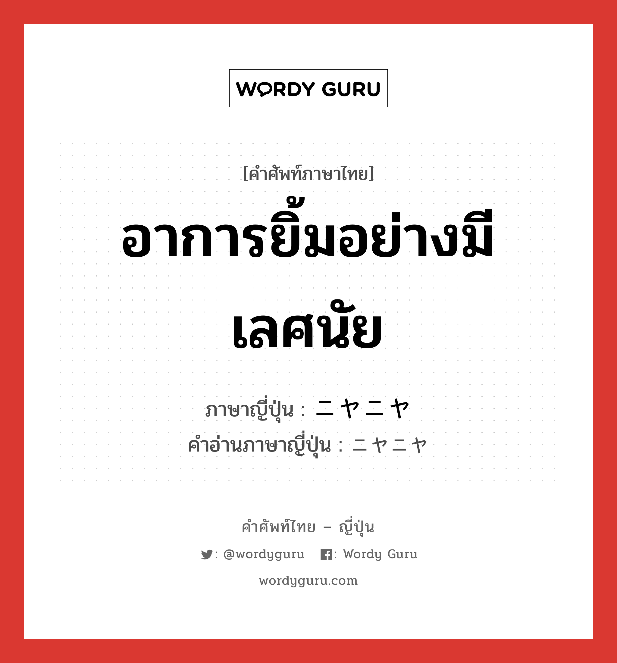 อาการยิ้มอย่างมีเลศนัย ภาษาญี่ปุ่นคืออะไร, คำศัพท์ภาษาไทย - ญี่ปุ่น อาการยิ้มอย่างมีเลศนัย ภาษาญี่ปุ่น ニヤニヤ คำอ่านภาษาญี่ปุ่น ニヤニヤ หมวด adv หมวด adv