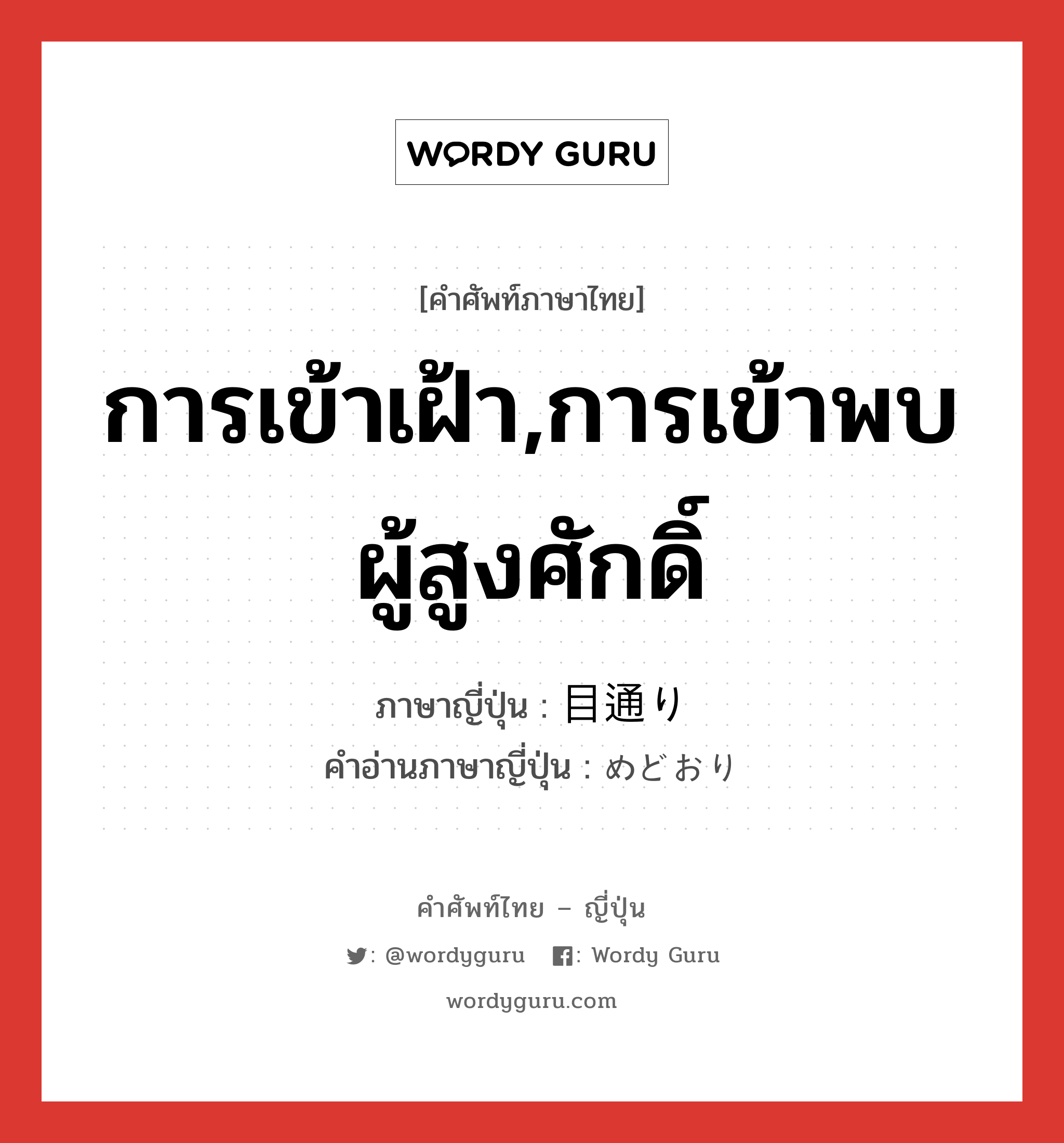 การเข้าเฝ้า,การเข้าพบผู้สูงศักดิ์ ภาษาญี่ปุ่นคืออะไร, คำศัพท์ภาษาไทย - ญี่ปุ่น การเข้าเฝ้า,การเข้าพบผู้สูงศักดิ์ ภาษาญี่ปุ่น 目通り คำอ่านภาษาญี่ปุ่น めどおり หมวด n หมวด n