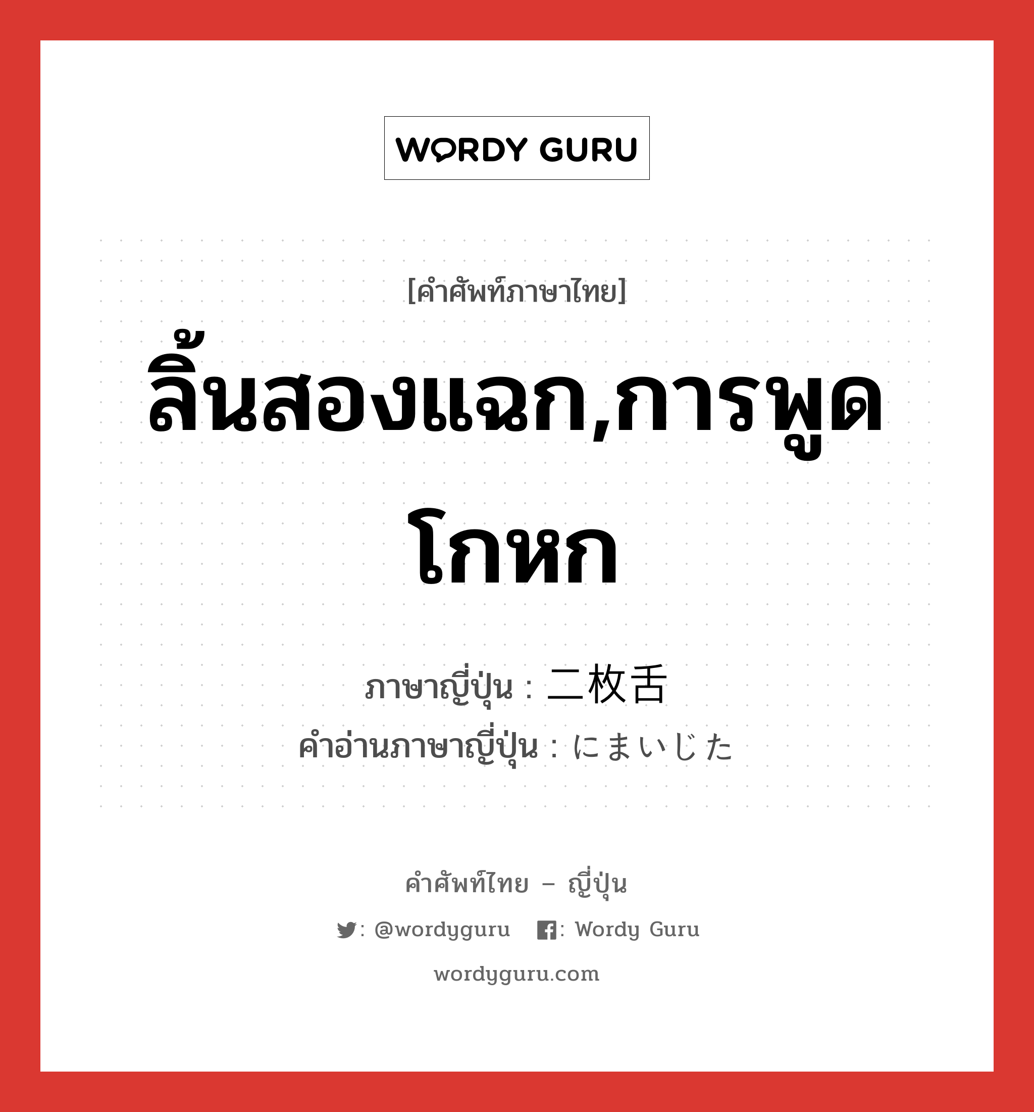 ลิ้นสองแฉก,การพูดโกหก ภาษาญี่ปุ่นคืออะไร, คำศัพท์ภาษาไทย - ญี่ปุ่น ลิ้นสองแฉก,การพูดโกหก ภาษาญี่ปุ่น 二枚舌 คำอ่านภาษาญี่ปุ่น にまいじた หมวด n หมวด n