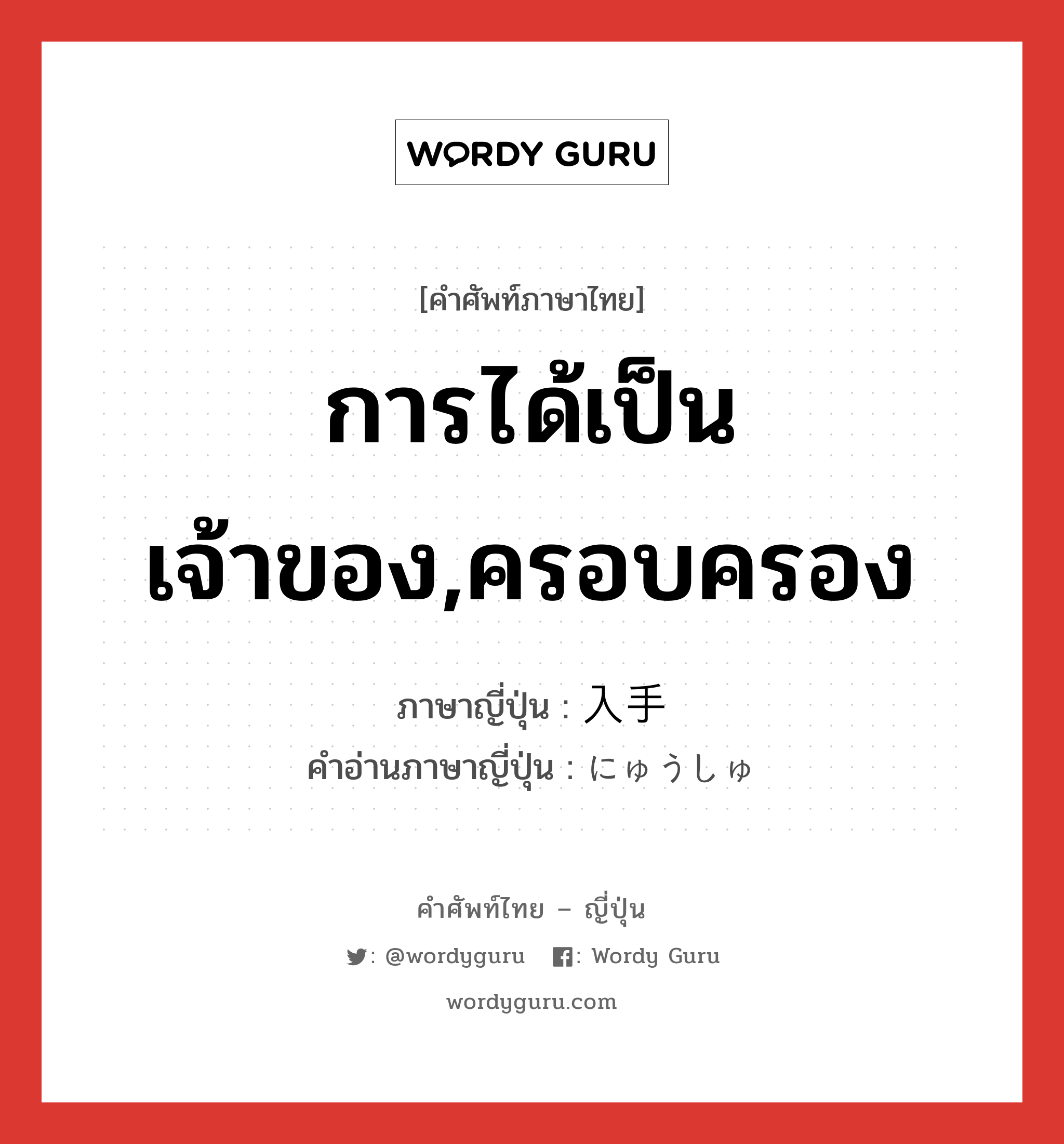 การได้เป็นเจ้าของ,ครอบครอง ภาษาญี่ปุ่นคืออะไร, คำศัพท์ภาษาไทย - ญี่ปุ่น การได้เป็นเจ้าของ,ครอบครอง ภาษาญี่ปุ่น 入手 คำอ่านภาษาญี่ปุ่น にゅうしゅ หมวด n หมวด n