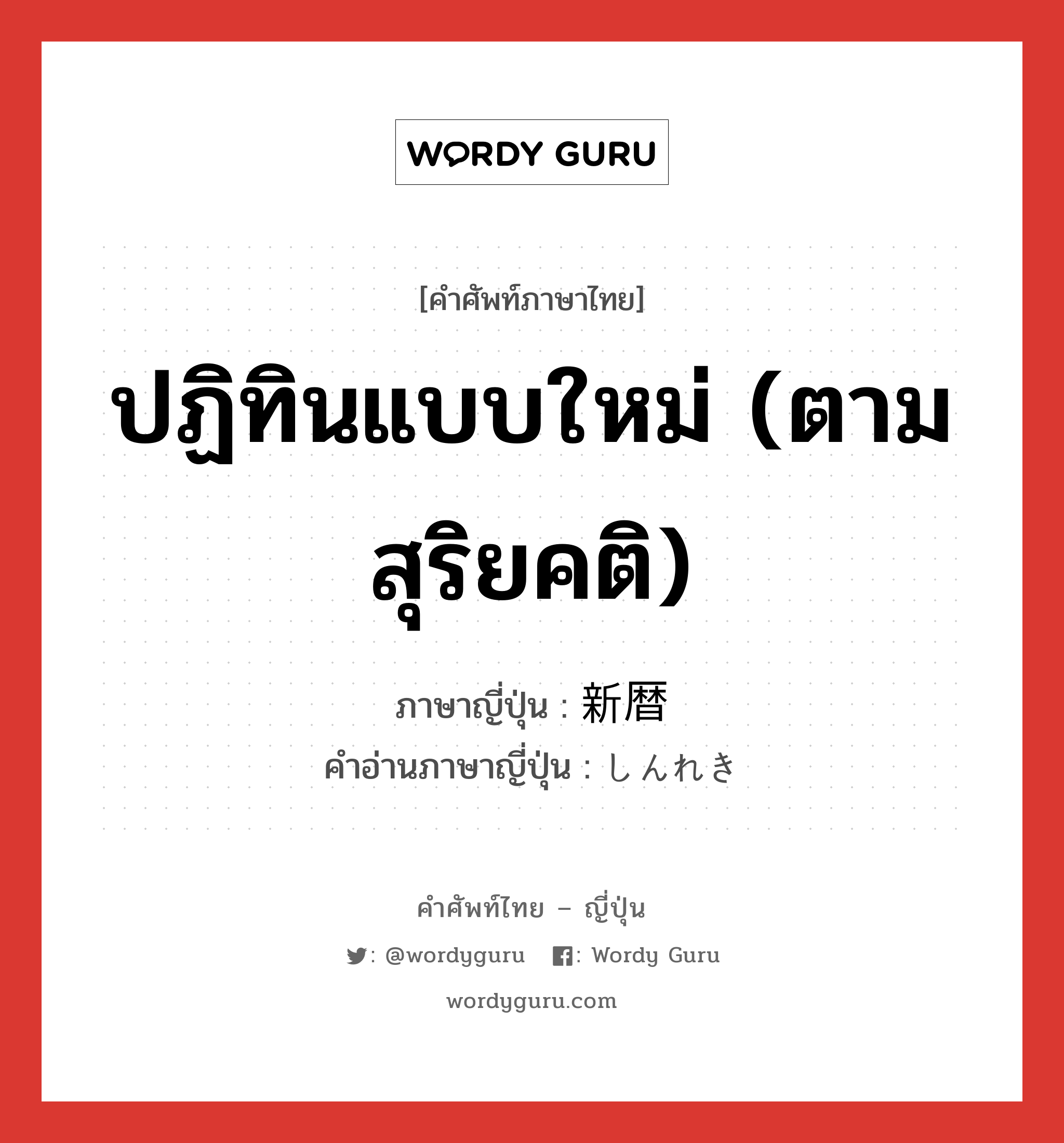 ปฏิทินแบบใหม่ (ตามสุริยคติ) ภาษาญี่ปุ่นคืออะไร, คำศัพท์ภาษาไทย - ญี่ปุ่น ปฏิทินแบบใหม่ (ตามสุริยคติ) ภาษาญี่ปุ่น 新暦 คำอ่านภาษาญี่ปุ่น しんれき หมวด n หมวด n