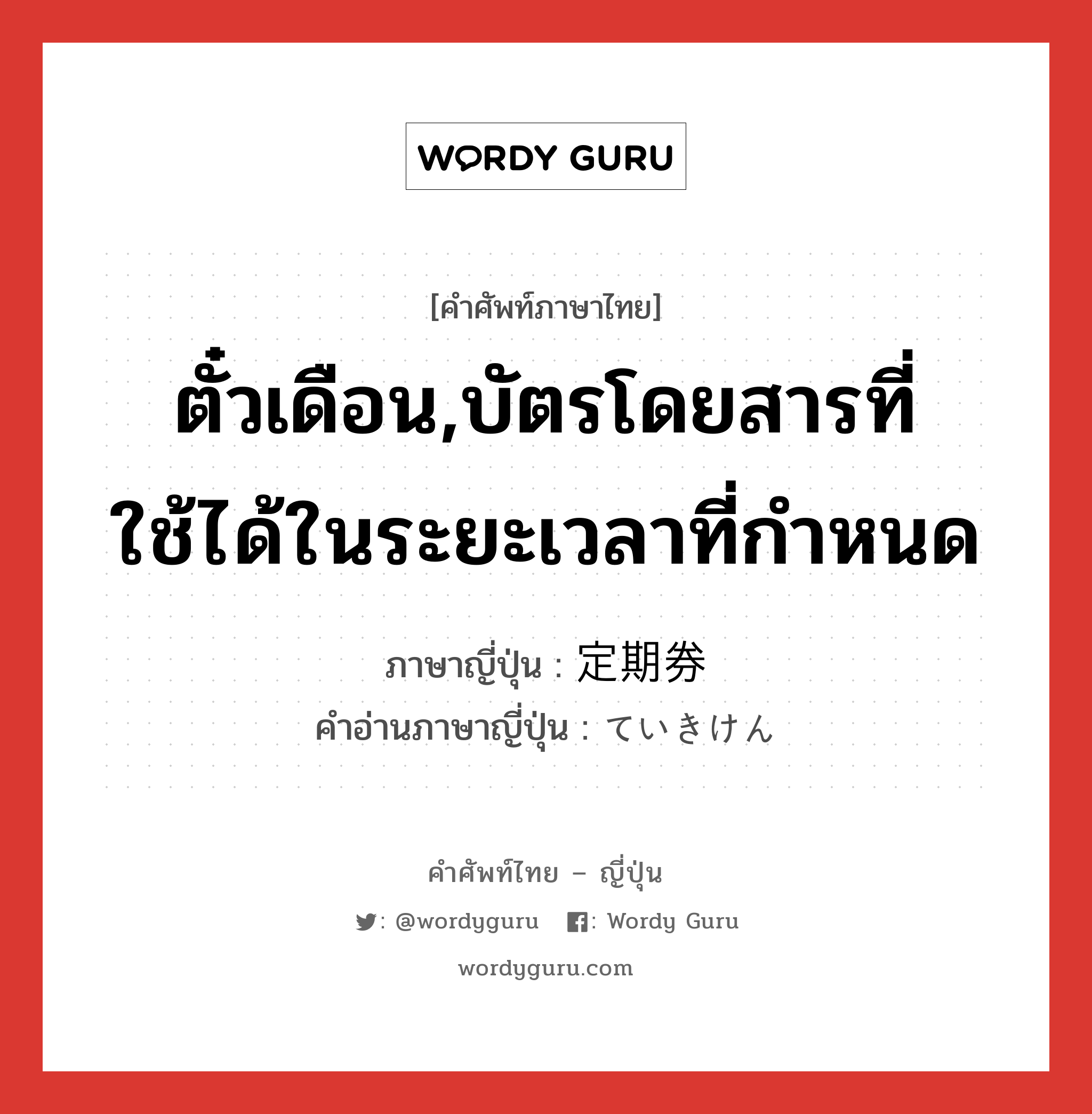 ตั๋วเดือน,บัตรโดยสารที่ใช้ได้ในระยะเวลาที่กำหนด ภาษาญี่ปุ่นคืออะไร, คำศัพท์ภาษาไทย - ญี่ปุ่น ตั๋วเดือน,บัตรโดยสารที่ใช้ได้ในระยะเวลาที่กำหนด ภาษาญี่ปุ่น 定期券 คำอ่านภาษาญี่ปุ่น ていきけん หมวด n หมวด n