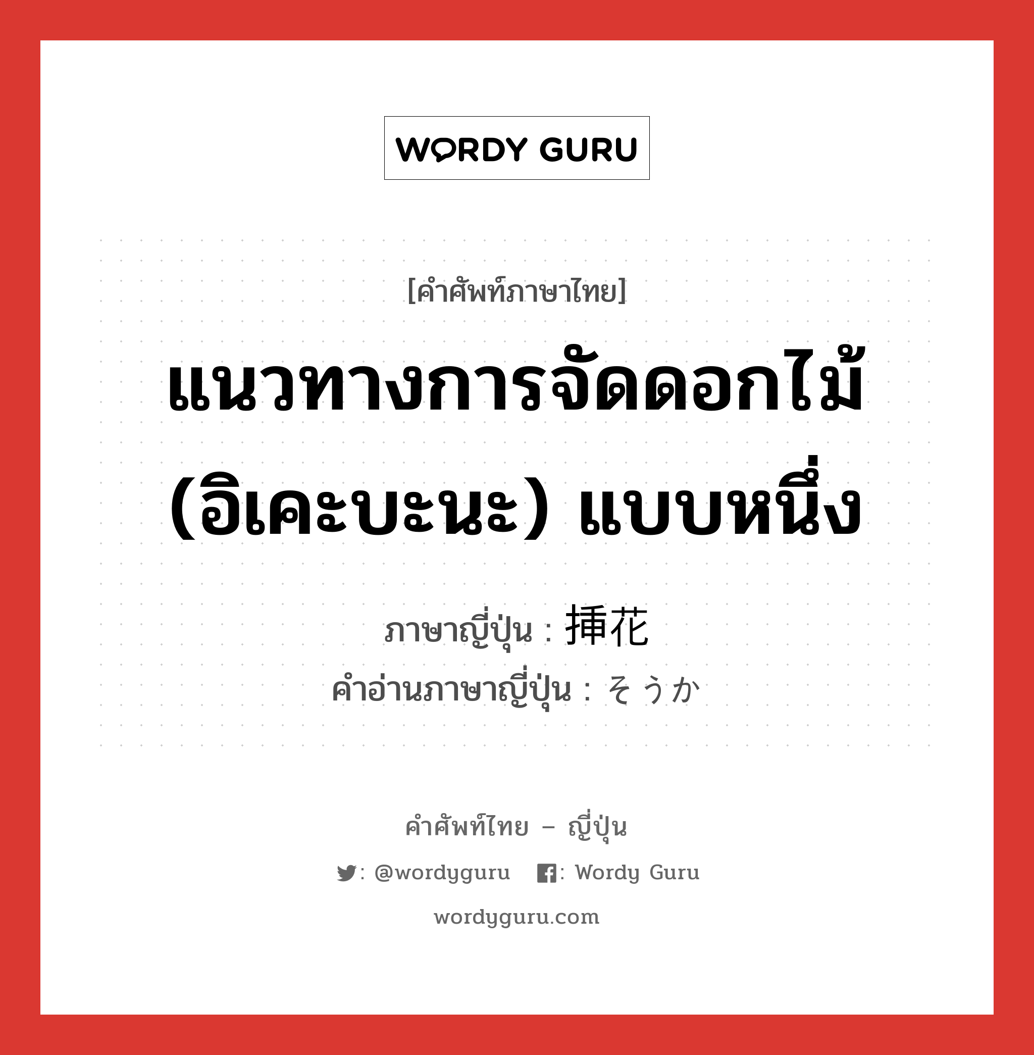 แนวทางการจัดดอกไม้ (อิเคะบะนะ) แบบหนึ่ง ภาษาญี่ปุ่นคืออะไร, คำศัพท์ภาษาไทย - ญี่ปุ่น แนวทางการจัดดอกไม้ (อิเคะบะนะ) แบบหนึ่ง ภาษาญี่ปุ่น 挿花 คำอ่านภาษาญี่ปุ่น そうか หมวด n หมวด n