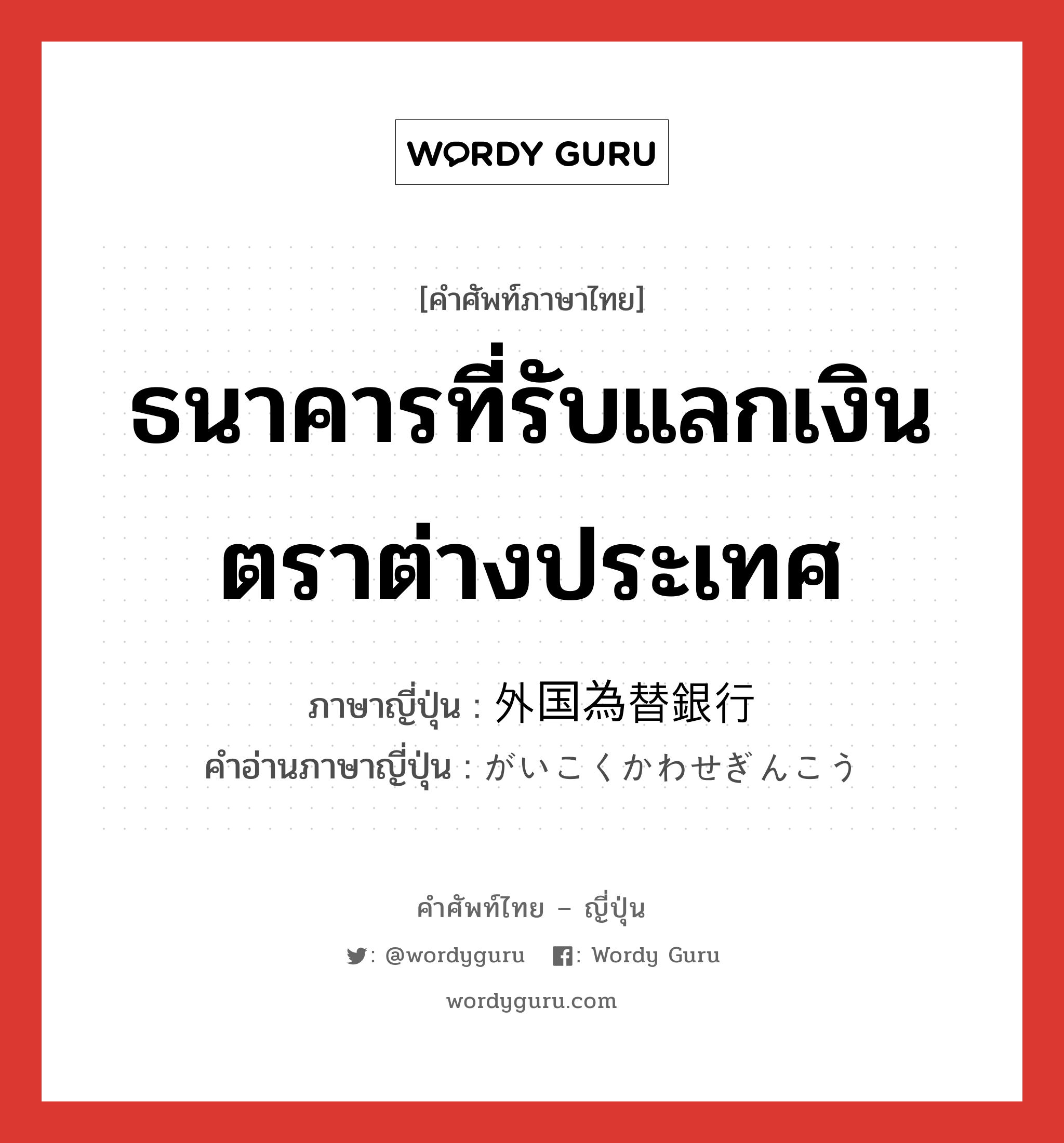 ธนาคารที่รับแลกเงินตราต่างประเทศ ภาษาญี่ปุ่นคืออะไร, คำศัพท์ภาษาไทย - ญี่ปุ่น ธนาคารที่รับแลกเงินตราต่างประเทศ ภาษาญี่ปุ่น 外国為替銀行 คำอ่านภาษาญี่ปุ่น がいこくかわせぎんこう หมวด n หมวด n