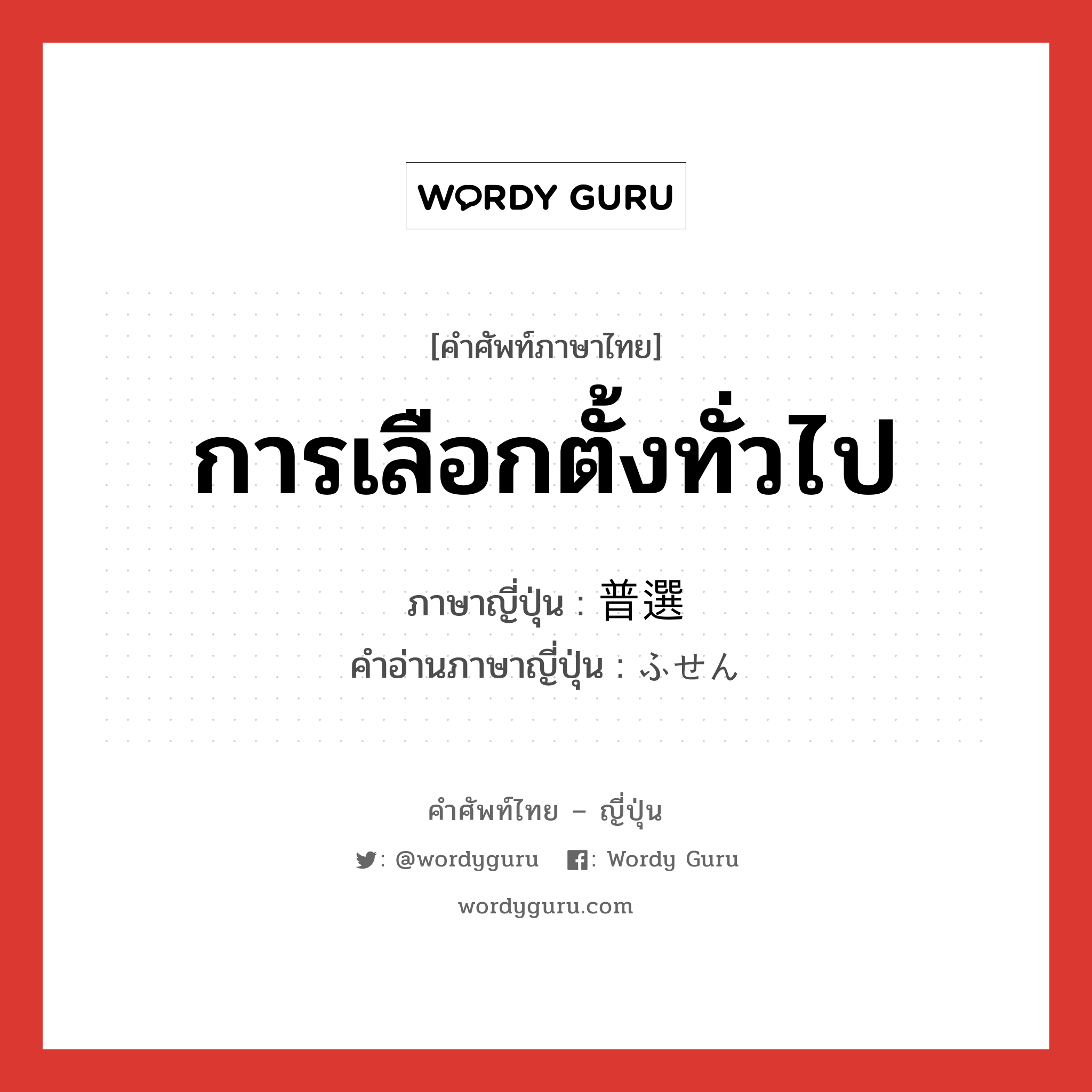 การเลือกตั้งทั่วไป ภาษาญี่ปุ่นคืออะไร, คำศัพท์ภาษาไทย - ญี่ปุ่น การเลือกตั้งทั่วไป ภาษาญี่ปุ่น 普選 คำอ่านภาษาญี่ปุ่น ふせん หมวด n หมวด n