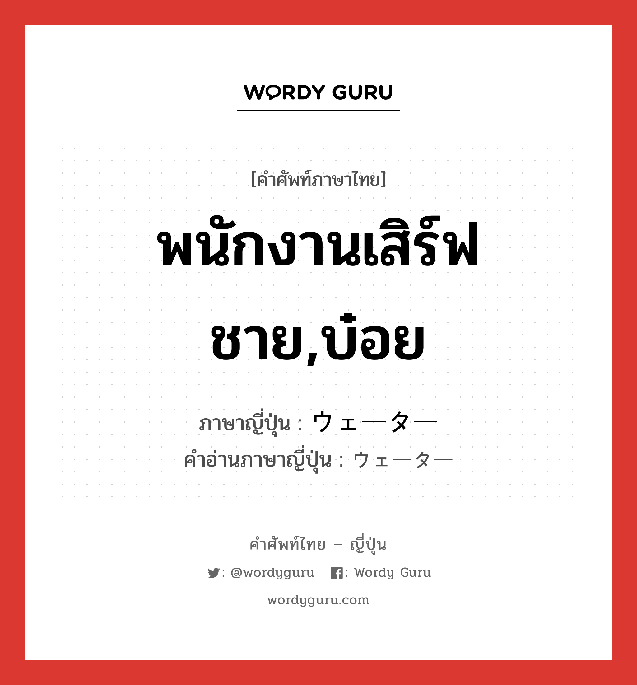 พนักงานเสิร์ฟชาย,บ๋อย ภาษาญี่ปุ่นคืออะไร, คำศัพท์ภาษาไทย - ญี่ปุ่น พนักงานเสิร์ฟชาย,บ๋อย ภาษาญี่ปุ่น ウェーター คำอ่านภาษาญี่ปุ่น ウェーター หมวด n หมวด n