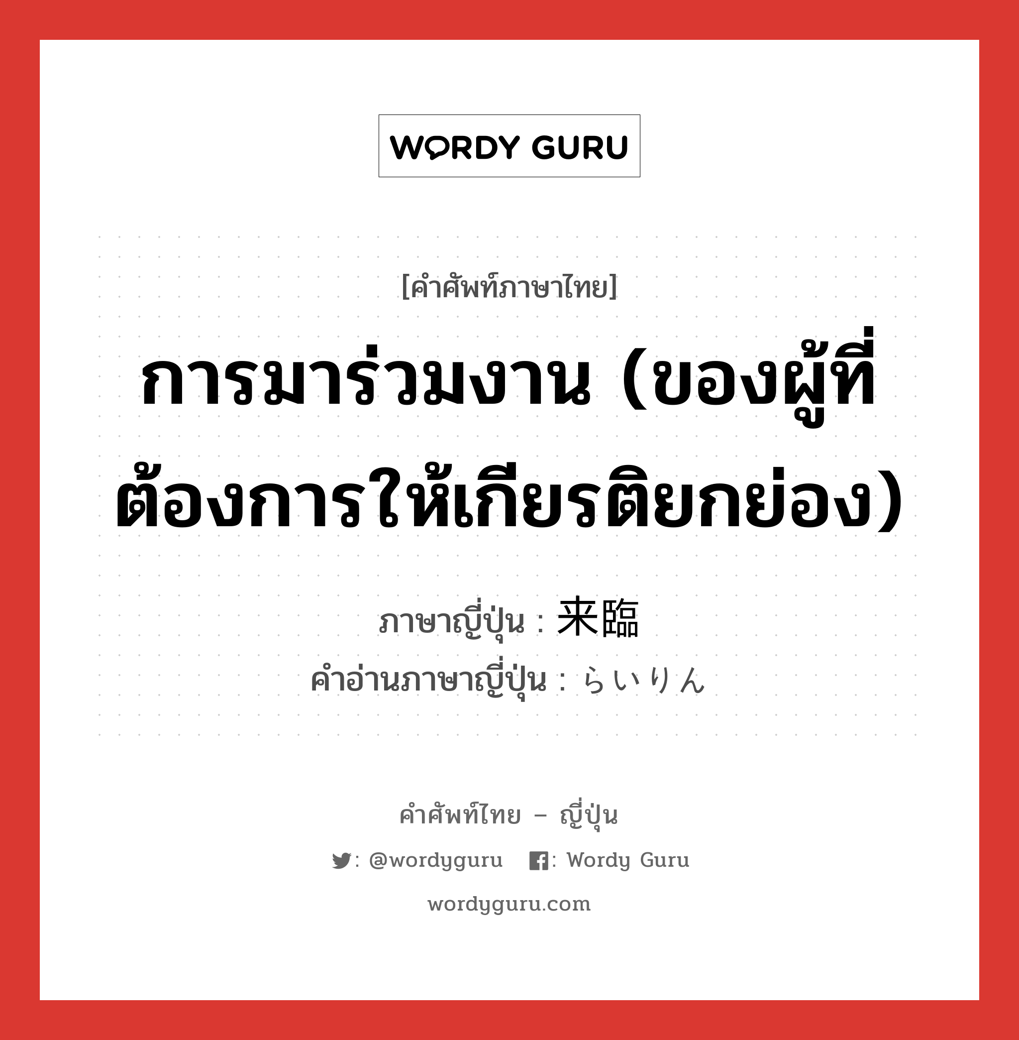 การมาร่วมงาน (ของผู้ที่ต้องการให้เกียรติยกย่อง) ภาษาญี่ปุ่นคืออะไร, คำศัพท์ภาษาไทย - ญี่ปุ่น การมาร่วมงาน (ของผู้ที่ต้องการให้เกียรติยกย่อง) ภาษาญี่ปุ่น 来臨 คำอ่านภาษาญี่ปุ่น らいりん หมวด n หมวด n