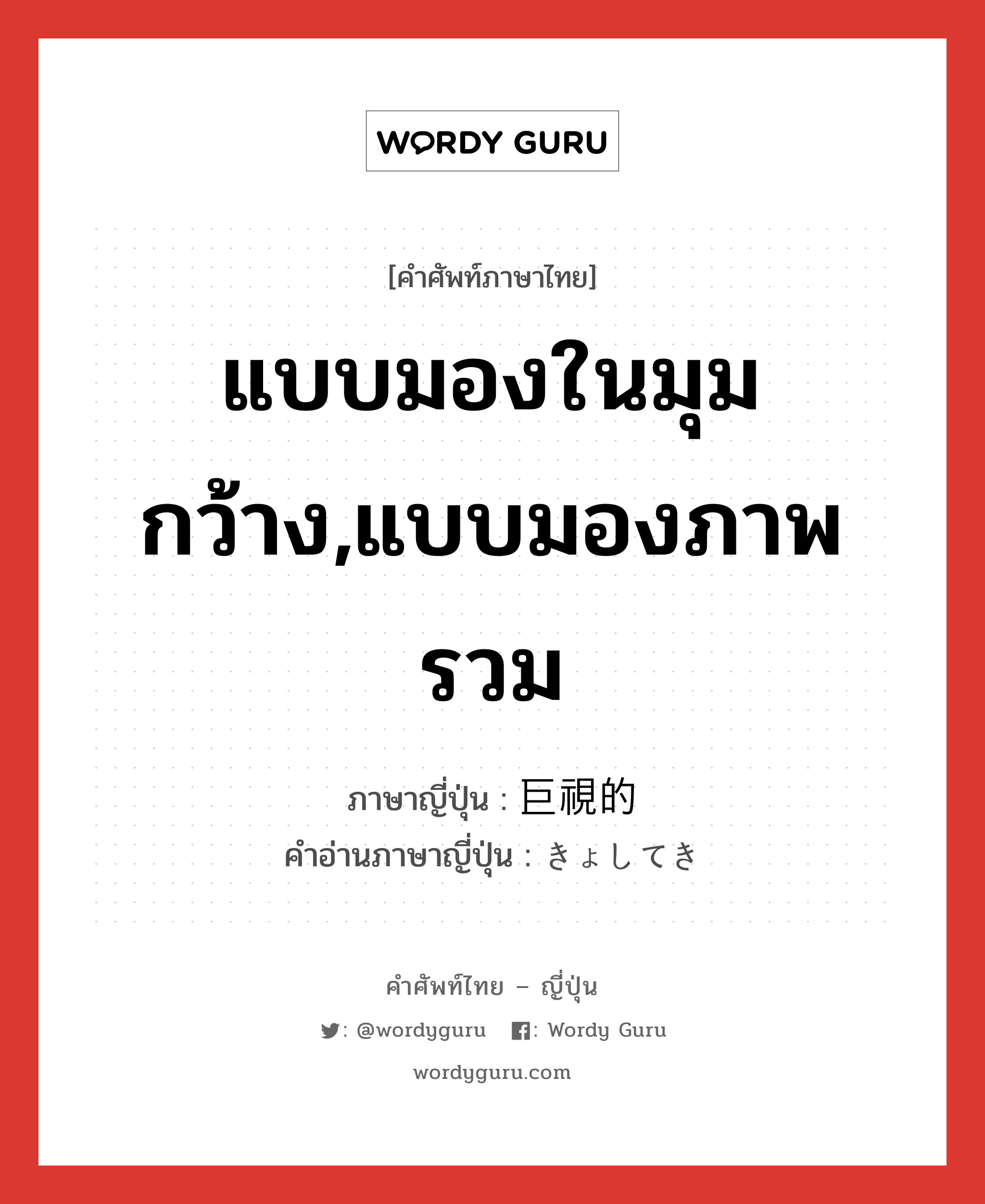 แบบมองในมุมกว้าง,แบบมองภาพรวม ภาษาญี่ปุ่นคืออะไร, คำศัพท์ภาษาไทย - ญี่ปุ่น แบบมองในมุมกว้าง,แบบมองภาพรวม ภาษาญี่ปุ่น 巨視的 คำอ่านภาษาญี่ปุ่น きょしてき หมวด adj-na หมวด adj-na