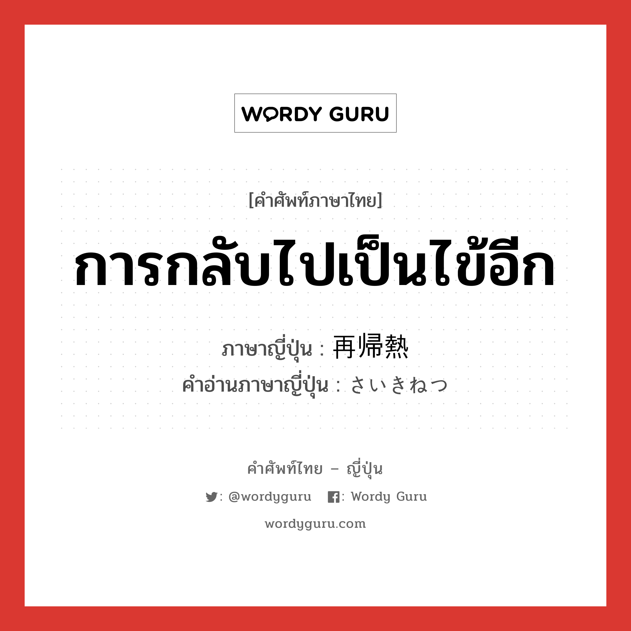 การกลับไปเป็นไข้อีก ภาษาญี่ปุ่นคืออะไร, คำศัพท์ภาษาไทย - ญี่ปุ่น การกลับไปเป็นไข้อีก ภาษาญี่ปุ่น 再帰熱 คำอ่านภาษาญี่ปุ่น さいきねつ หมวด n หมวด n