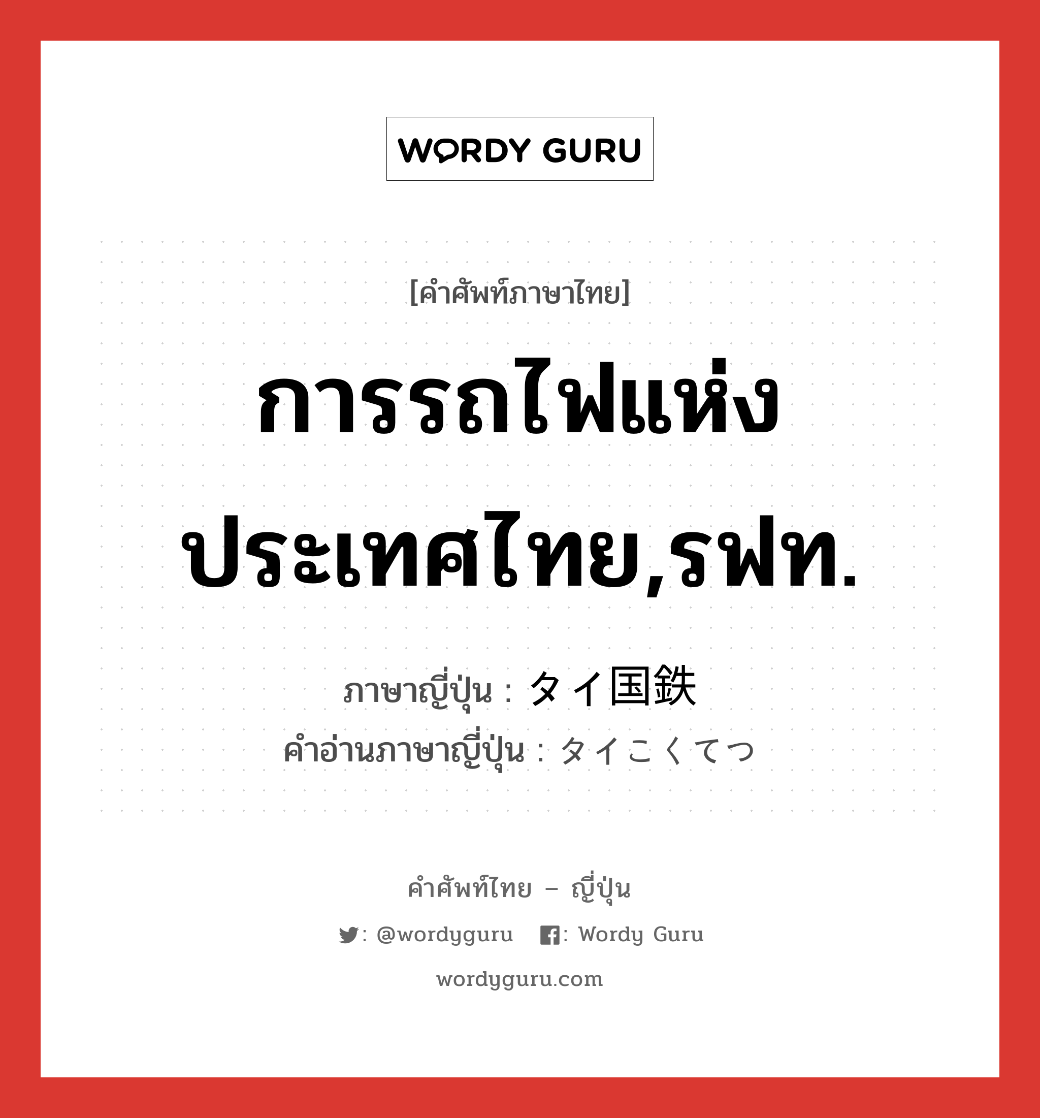 การรถไฟแห่งประเทศไทย,รฟท. ภาษาญี่ปุ่นคืออะไร, คำศัพท์ภาษาไทย - ญี่ปุ่น การรถไฟแห่งประเทศไทย,รฟท. ภาษาญี่ปุ่น タイ国鉄 คำอ่านภาษาญี่ปุ่น タイこくてつ หมวด n หมวด n