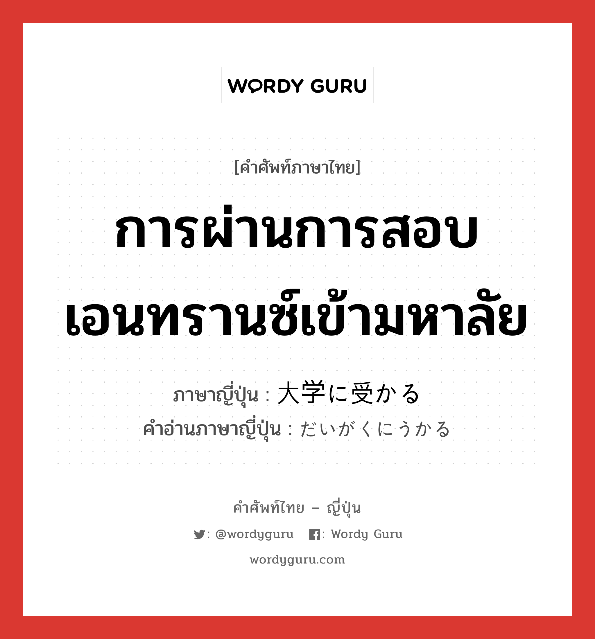 การผ่านการสอบเอนทรานซ์เข้ามหาลัย ภาษาญี่ปุ่นคืออะไร, คำศัพท์ภาษาไทย - ญี่ปุ่น การผ่านการสอบเอนทรานซ์เข้ามหาลัย ภาษาญี่ปุ่น 大学に受かる คำอ่านภาษาญี่ปุ่น だいがくにうかる หมวด exp หมวด exp