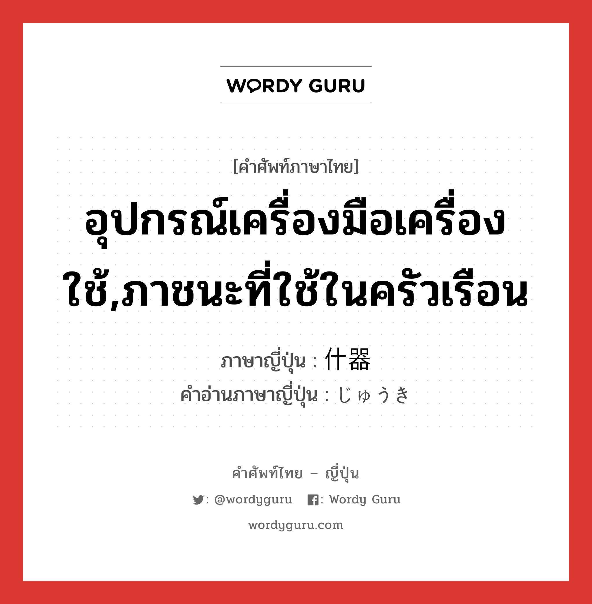 อุปกรณ์เครื่องมือเครื่องใช้,ภาชนะที่ใช้ในครัวเรือน ภาษาญี่ปุ่นคืออะไร, คำศัพท์ภาษาไทย - ญี่ปุ่น อุปกรณ์เครื่องมือเครื่องใช้,ภาชนะที่ใช้ในครัวเรือน ภาษาญี่ปุ่น 什器 คำอ่านภาษาญี่ปุ่น じゅうき หมวด n หมวด n