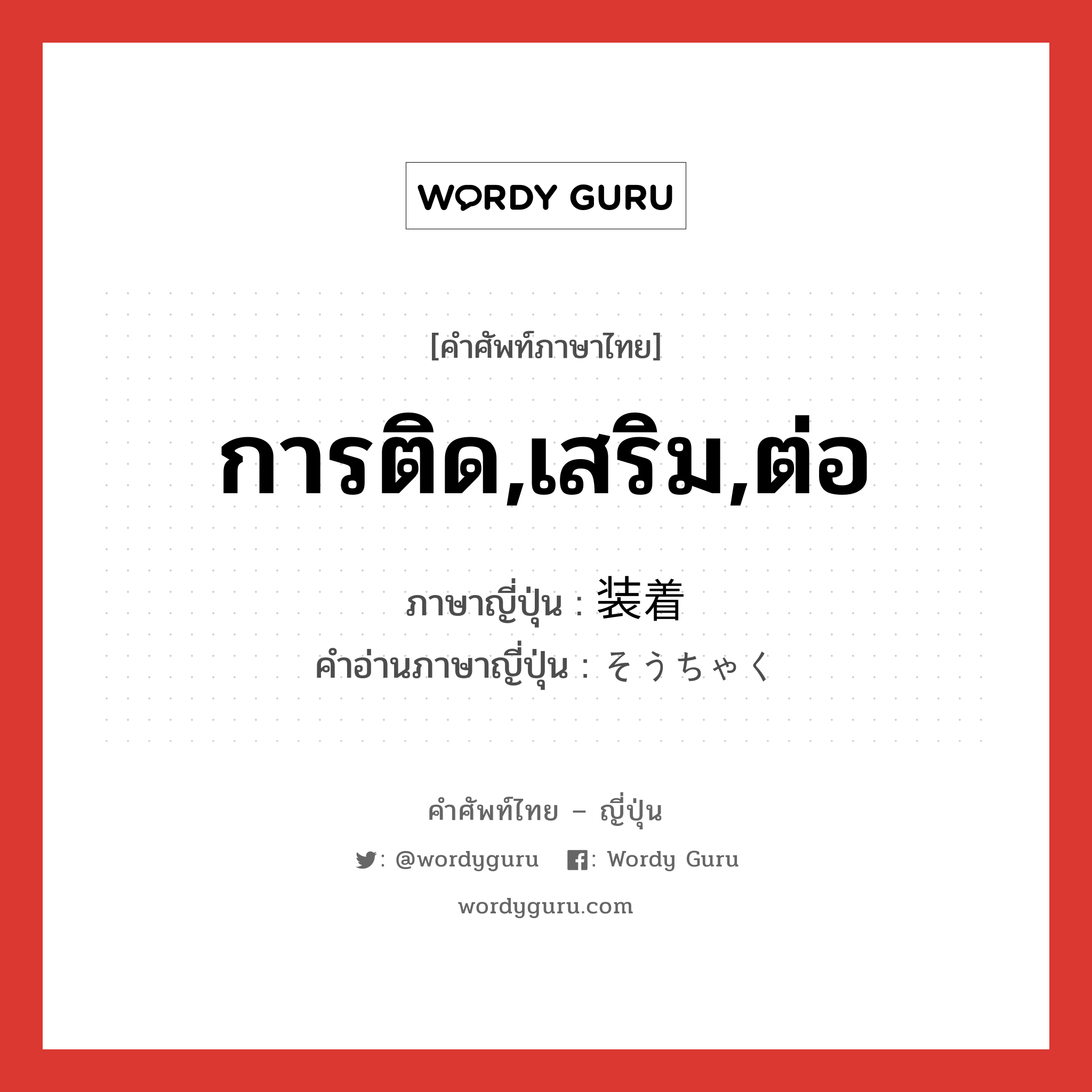 การติด,เสริม,ต่อ ภาษาญี่ปุ่นคืออะไร, คำศัพท์ภาษาไทย - ญี่ปุ่น การติด,เสริม,ต่อ ภาษาญี่ปุ่น 装着 คำอ่านภาษาญี่ปุ่น そうちゃく หมวด n หมวด n