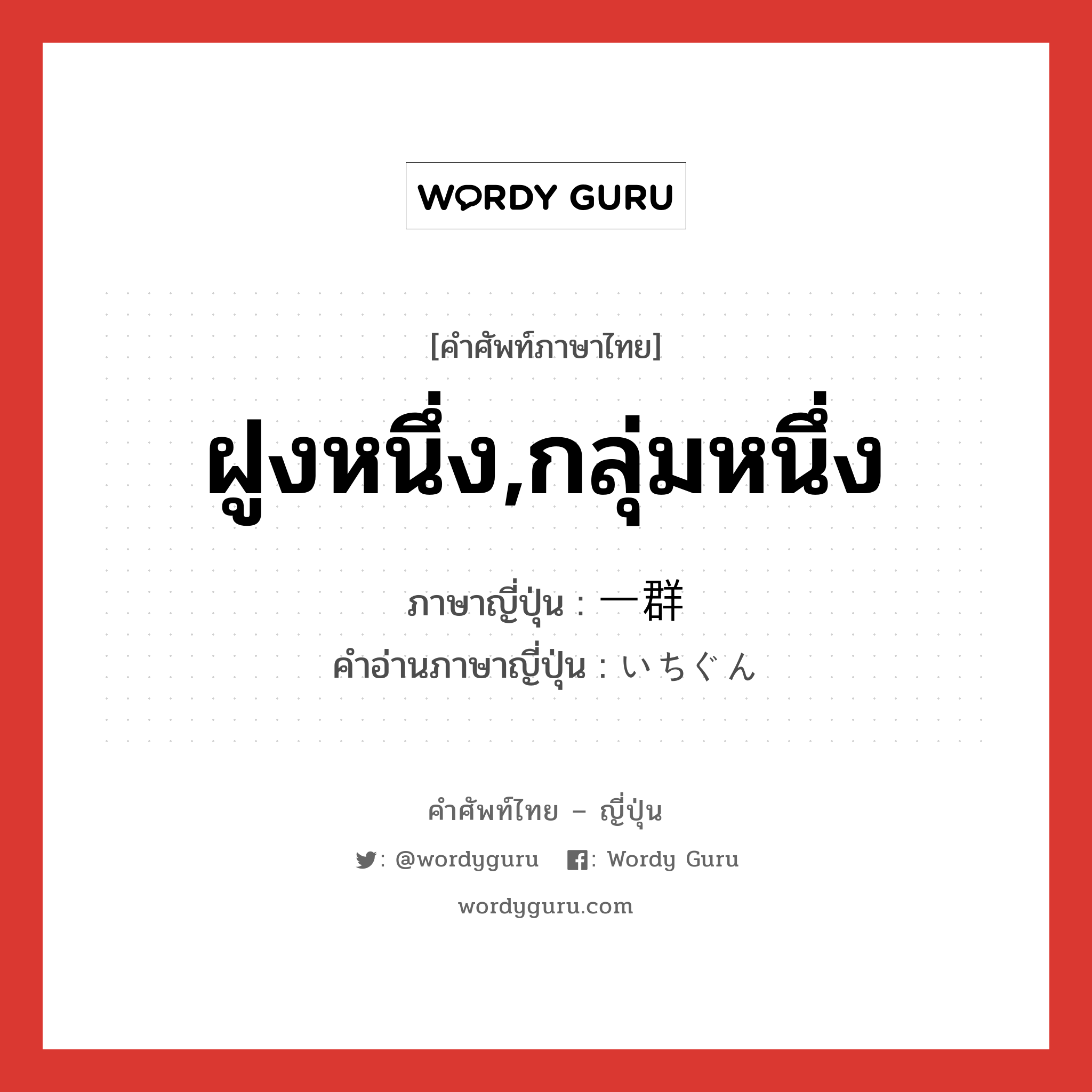 ฝูงหนึ่ง,กลุ่มหนึ่ง ภาษาญี่ปุ่นคืออะไร, คำศัพท์ภาษาไทย - ญี่ปุ่น ฝูงหนึ่ง,กลุ่มหนึ่ง ภาษาญี่ปุ่น 一群 คำอ่านภาษาญี่ปุ่น いちぐん หมวด n หมวด n