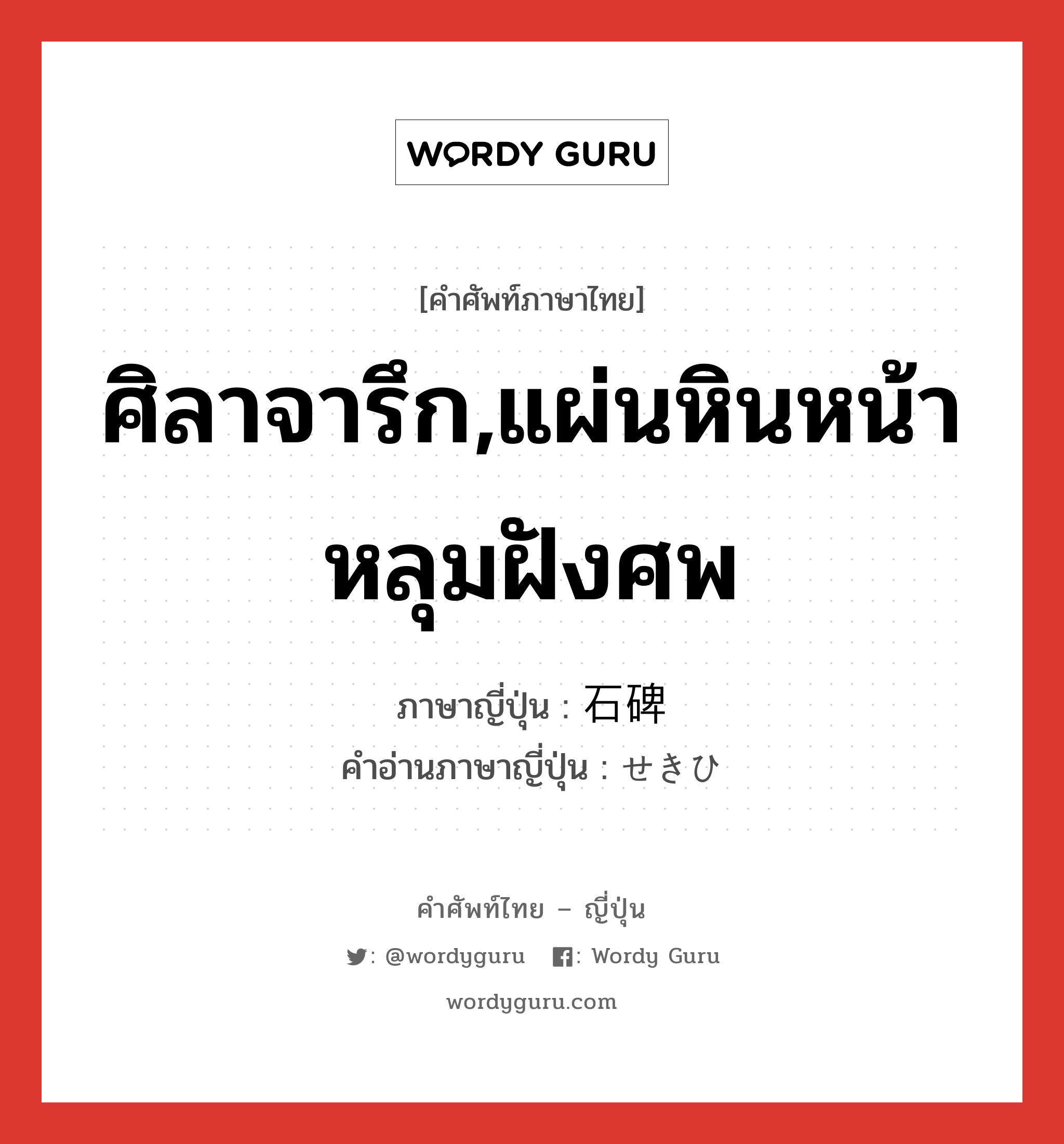 ศิลาจารึก,แผ่นหินหน้าหลุมฝังศพ ภาษาญี่ปุ่นคืออะไร, คำศัพท์ภาษาไทย - ญี่ปุ่น ศิลาจารึก,แผ่นหินหน้าหลุมฝังศพ ภาษาญี่ปุ่น 石碑 คำอ่านภาษาญี่ปุ่น せきひ หมวด n หมวด n