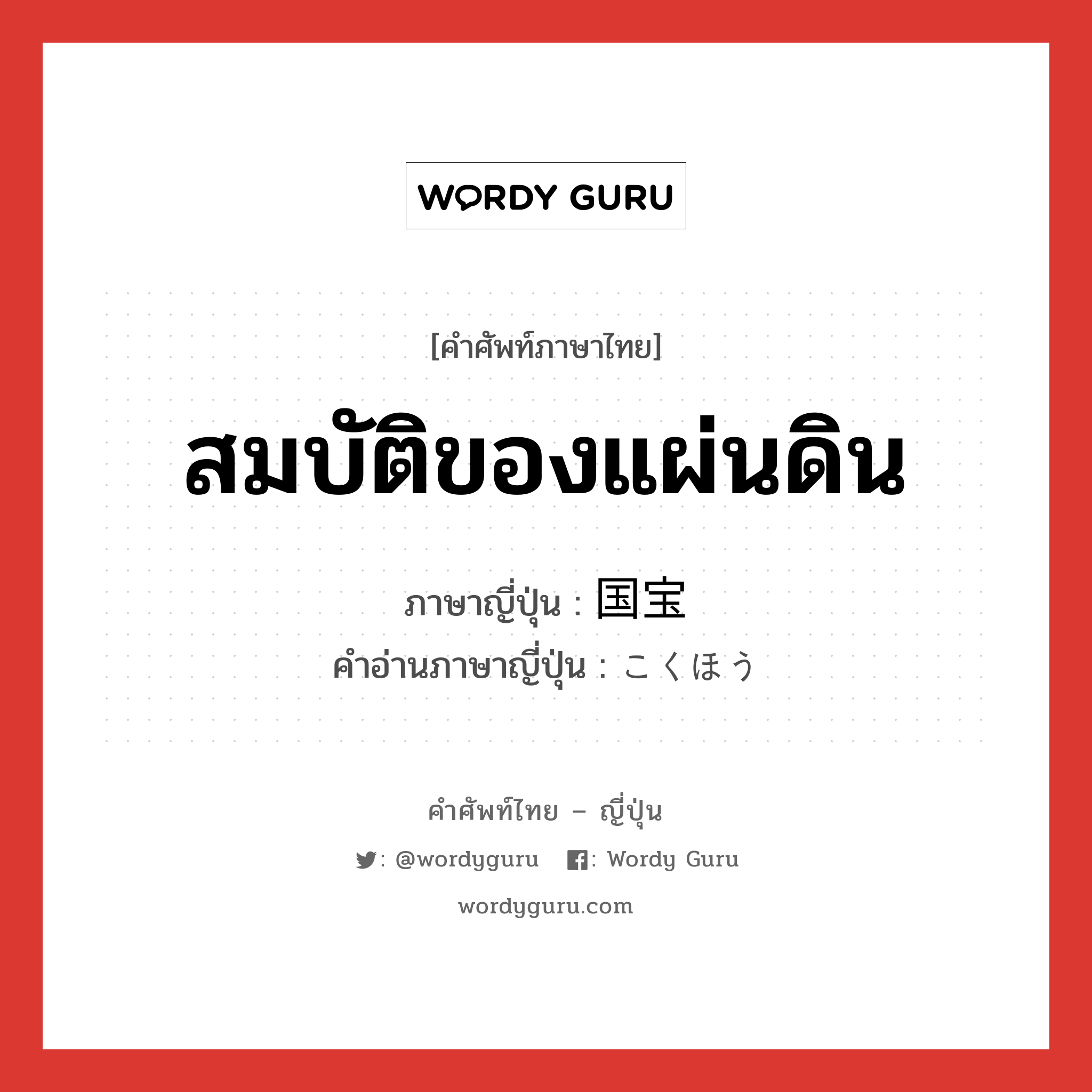 สมบัติของแผ่นดิน ภาษาญี่ปุ่นคืออะไร, คำศัพท์ภาษาไทย - ญี่ปุ่น สมบัติของแผ่นดิน ภาษาญี่ปุ่น 国宝 คำอ่านภาษาญี่ปุ่น こくほう หมวด n หมวด n