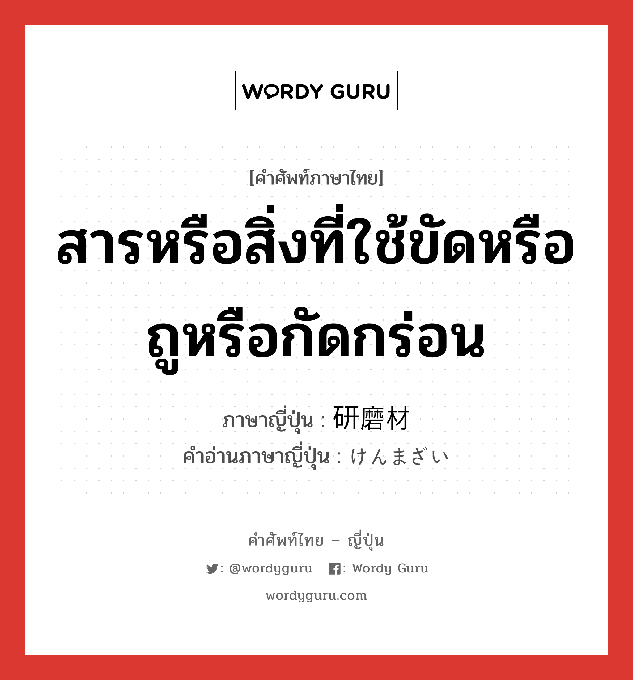 สารหรือสิ่งที่ใช้ขัดหรือถูหรือกัดกร่อน ภาษาญี่ปุ่นคืออะไร, คำศัพท์ภาษาไทย - ญี่ปุ่น สารหรือสิ่งที่ใช้ขัดหรือถูหรือกัดกร่อน ภาษาญี่ปุ่น 研磨材 คำอ่านภาษาญี่ปุ่น けんまざい หมวด n หมวด n