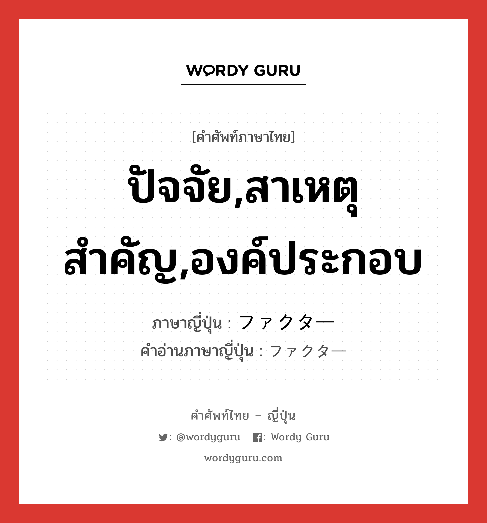 ファクター ภาษาไทย?, คำศัพท์ภาษาไทย - ญี่ปุ่น ファクター ภาษาญี่ปุ่น ปัจจัย,สาเหตุสำคัญ,องค์ประกอบ คำอ่านภาษาญี่ปุ่น ファクター หมวด n หมวด n